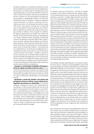 SUMÁRIO: PRINCIPAIS CONCLUSÕES E RECOMENDAÇÕES
007
LIVRO BRANCO HOMENS E IGUALDADE DE GÉNERO EM PORTUGAL
tereótipos de género em variadíssimas instâncias sociais,
desdeafamíliaàescola,desdeomercadodetrabalhoàspo-
líticas públicas e à moldura legal. É consequência da socia-
lização de gerações sucessivas, naturalizando-se e transmi-
tindo-se através das atitudes e das práticas quotidianas de
homens e mulheres. Um dos estereótipos mais poderosos,
porque legitima a desigualdade de género em diferentes
dimensões da vida dos indivíduos e confere prerrogativas
a quem é dominado - as mulheres -, prende-se com a con-
ceção de que cuidar é uma atribuição das mulheres, porque
está inscrita numa natureza feminina que se materializa
com a maternidade. Esta associação linear entre materni-
dade e competências parentais tem, desde há várias déca-
das, mantido as mulheres cativas do papel de cuidadoras
(de ﬁlhos/as pequenos/as, mas também, por inerência de
funções, de outros/as familiares doentes ou dependentes)
e os homens afastados destas atribuições consideradas
‘femininas’. De geração em geração, ﬁlhos e ﬁlhas, alunos e
alunas, rapazes e raparigas, são socializados para o desem-
penho de papéis sociais altamente diferenciados. Mas da
mesma forma que a vida proﬁssional e a escolarização pas-
saram a estar ao alcance das mulheres – um processo que
foi acompanhado por uma profunda reconﬁguração da so-
cialização das crianças e das jovens do sexo feminino para
o exercício desses novos papéis -, também a entrada no
universo doméstico por via da paternidade cuidadora e da
partilha do trabalho não pago passou a estar ao alcance dos
homens, embora a socialização das crianças e dos jovens do
sexo masculino para os cuidados e para o trabalho domésti-
cosejaumarevoluçãoqueaindaestáporfazernafamília,na
escola e demais instâncias socializadoras;
• Consagrar na Constituição da República Portuguesa o
direito ao cuidado, associado ao dever de cuidar, à luz dos
direitosfundamentaisàconciliaçãofamília-trabalhoeànão
discriminação em função do sexo, à luz da tarefa do Estado
de promover a igualdade entre homens e mulheres, e tendo
em conta os fundamentos identiﬁcados na recomendação
anterior;
• Aprofundar o estudo das atitudes e das práticas dos
portugueses, homens e mulheres, no que respeita ao pro-
tagonismo dos primeiros na vida familiar, no sentido de
averiguar a evolução dos valores e dos comportamentos,
auscultando os indícios da persistência das estruturas de
género e interpretando as transformações e o seu sentido.
Com o aprofundamento da investigação procura-se, as-
sim, contribuir para aperfeiçoar as estratégias que, a nível
do Estado, têm vindo a ser delineadas tendo em vista uma
conciliação - entre o trabalho pago e o trabalho pago - que,
desvinculando-se dos mecanismos da desigualdade entre
os sexos, alie positivamente os seus efeitos sobre o bem-
-estar da criança, a relação entre pais, mães e ﬁlhos/as, e,
por ﬁm, a própria dinâmica conjugal.
2.Homensemercadodetrabalho
As relações sociais que caracterizam o mercado de trabalho
constituem um dos aspetos fundamentais das relações de géne-
ro. Contribuindo para estruturar os papéis que são culturalmente
atribuídos a cada sexo, o trabalho pago representa uma dimen-
são crucial da desigualdade de estatuto e poder sobre a qual
assenta o padrão mais convencional da masculinidade. Em Por-
tugal, esta masculinidade tradicional estruturada em função do
papel de provedor da família foi, sobretudo, plasmada e promo-
vida pela ideologia do Estado Novo sob a designação do homem
“chefe de família”, tendo conhecido o seu crepúsculo nas últimas
quatro décadas, muito em virtude das políticas de igualdade, jus-
tamente criadas para apoiar a plena presença feminina no mer-
cado de trabalho. Deste modo, enquanto as taxas de atividade
dos homens permaneceram elevadas e com poucas variações ao
longo das últimas décadas, cresceram acentuadamente as taxas
deatividadeedeempregodasmulheresportuguesas,atenuando
de forma signiﬁcativa o desequilíbrio numérico entre homens e
mulheres no mercado de trabalho. Esta evolução no sentido da
mudança do funcionamento do mercado de trabalho traduziu-se
numa transformação da própria organização familiar, tendo a
predominância do modelo de ganha-pão masculino do passado
dado lugar ao do duplo-emprego. Esta reorganização dos papéis
de homens e mulheres na família veio desaﬁar o arquétipo tradi-
cional da masculinidade, destacando-se hoje a disseminação de
uma masculinidade cuidadora, já claramente menos estruturada
em função do papel de provedor.
Os resultados da análise elaborada para o Livro Branco a partir
de fontes diversas - Inquérito ao Emprego (INE), Eurostat, ISSP
2002e2012[Inquérito“FamíliaePapéisdeGéneroemMudança”],
GEP/MSESS, GEE/ME, e DG Justiça da CE – revelam que, apesar
da signiﬁcativa autonomia que as mulheres conquistaram, as re-
lações sociais no mercado de trabalho continuam a defrontar os
obstáculosculturaisàigualdadedegéneroherdadosdopassado.
Assim, apesar de os homens se aproximarem hoje das mulheres
no tempo que dedicam ao trabalho pago, persiste o desequilíbrio
temporal entre os sexos; apesar de ambos, homens e mulheres,
serem favoráveis à participação feminina no mercado de traba-
lho, os homens são mais reticentes no que respeita a essa atitu-
de; apesar de a segregação horizontal não ser tão rígida como no
passado, os homens ﬁzeram incursões menos signiﬁcativas em
alguns setores tradicionalmente dominados pelo sexo feminino
do que o contrário; apesar de a disparidade de rendimentos en-
tre homens e mulheres ter vindo a diminuir ao longo dos últimos
trinta anos, os rendimentos auferidos pelos primeiros supera
ainda consideravelmente os das últimas; apesar de os homens
em lugares decisórios contarem hoje com um maior número de
colegas do sexo feminino, tem sido tímida e lenta a evolução no
sentido da igualdade no acesso a lugares de topo, sobretudo no
setor privado.
Num contexto de crise económica que, globalmente, afetou tan-
to os homens como as mulheres (embora os/as mais jovens te-
nham sido particularmente afetados/as pela precariedade), os
dados analisados sugerem assim que, em Portugal, o caminho
tem sido trilhado no sentido da igualdade de género apesar das
expetativas sociais enraízadas num modelo cultural que atribui a
cadasexopapéisbemdeﬁnidosepouconegociáveis.Deseguida,
destacamos os principais resultados desta análise, observando
 