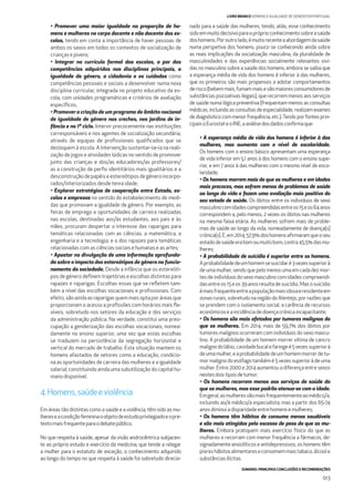 SUMÁRIO: PRINCIPAIS CONCLUSÕES E RECOMENDAÇÕES
013
LIVRO BRANCO HOMENS E IGUALDADE DE GÉNERO EM PORTUGAL
• Promover uma maior igualdade na proporção de ho-
mens e mulheres no corpo docente e não docente das es-
colas, tendo em conta a importância de haver pessoas de
ambos os sexos em todos os contextos de socialização de
crianças e jovens;
• Integrar no currículo formal das escolas, a par das
competências adquiridas nas disciplinas principais, a
igualdade de género, a cidadania e os cuidados como
competências pessoais e sociais a desenvolver numa nova
disciplina curricular, integrada no projeto educativo da es-
cola, com unidades programáticas e critérios de avaliação
especíﬁcos;
• Promover a criação de um programa de âmbito nacional
de igualdade de género nas creches, nos jardins de in-
fância e no 1º ciclo. Intervir precocemente nas instituições
corresponsáveis e nos agentes de socialização secundária,
através de equipas de proﬁssionais qualiﬁcados que se
desloquem à escola. A intervenção sustentar-se-ia na reali-
zação de jogos e atividades lúdicas no sentido de promover
junto das crianças e dos/as educadores/as professores/
as a construção de perﬁs identitários mais igualitários e a
desconstrução de papéis e estereótipos de género incorpo-
rados/interiorizados desde tenra idade;
• Explorar estratégias de cooperação entre Estado, es-
colas e empresas no sentido do estabelecimento de medi-
das que promovam a igualdade de género. Por exemplo, as
feiras de emprego e oportunidades de carreira realizadas
nas escolas, destinadas aos/às estudantes, aos pais e às
mães, procuram despertar o interesse das raparigas para
temáticas relacionadas com as ciências, a matemática, a
engenharia e a tecnologia, e o dos rapazes para temáticas
relacionadas com as ciências sociais e humanas e as artes;
• Apostar na divulgação de uma informação aprofunda-
da sobre o impacto dos estereótipos de género no funcio-
namento da sociedade. Desde a infância que os estereóti-
pos de género deﬁnem trajetórias e escolhas distintas para
rapazes e raparigas. Escolhas essas que se reﬂetem tam-
bém a nível das escolhas vocacionais e proﬁssionais. Com
efeito, são ainda as raparigas quem mais opta por áreas que
proporcionam o acesso a proﬁssões com horários mais ﬂe-
xíveis, sobretudo nos setores da educação e dos serviços
da administração pública. Na verdade, constitui uma preo-
cupação a genderização das escolhas vocacionais, nomea-
damente no ensino superior, uma vez que estas escolhas
se traduzem na persistência da segregação horizontal e
vertical do mercado de trabalho. Esta situação mantem os
homens afastados de setores como a educação, condicio-
na as oportunidades de carreira das mulheres e a igualdade
salarial, constituindo ainda uma subutilização do capital hu-
mano disponível.
4.Homens,saúdeeviolência
Em áreas tão distintas como a saúde e a violência, têm sido as mu-
lhereseacondiçãofemininaoobjetodeestudoprivilegiadoeopre-
textomaisfrequenteparaodebatepúblico.
No que respeita à saúde, apesar da visão androcêntrica subjacen-
te ao próprio estudo e exercício da medicina, que tende a relegar
a mulher para o estatuto de exceção, o conhecimento adquirido
ao longo do tempo no que respeita à saúde foi sobretudo direcio-
nado para a saúde das mulheres, tendo, aliás, esse conhecimento
sidoemmuitodecisivoparaopróprioconhecimentosobreasaúde
doshomens.Poroutrolado,émuitorecenteaabordagemdasaúde
numa perspetiva dos homens, pouco se conhecendo ainda sobre
as reais implicações da socialização masculina, da pluralidade de
masculinidades e das experiências socialmente relevantes vivi-
das no masculino sobre a saúde dos homens, embora se saiba que
a esperança média de vida dos homens é inferior à das mulheres,
que os primeiros são mais propensos a adotar comportamentos
derisco(bebemmais,fumammaisesãomaioresconsumidoresde
substâncias psicoativas ilegais), que recorrem menos aos serviços
de saúde numa lógica preventiva (frequentam menos as consultas
médicas, incluindo as consultas de especialidade, realizam exames
de diagnóstico com menor frequência, etc.).Tendo por fontes prin-
cipaisoEurostateoINE,aanálisedosdadosconﬁrmaque:
• A esperança média de vida dos homens é inferior à das
mulheres, mas aumenta com o nível de escolaridade.
Os homens com o ensino básico apresentam uma esperança
de vida inferior em 5,1 anos à dos homens com o ensino supe-
rior, e em 7 anos à das mulheres com o mesmo nível de esco-
laridade;
• Os homens morrem mais do que as mulheres e em idades
mais precoces, mas sofrem menos de problemas de saúde
ao longo da vida e fazem uma avaliação mais positiva do
seu estado de saúde. Os óbitos entre os indivíduos de sexo
masculinocomidadescompreendidasentreos15eos64anos
correspondem a, pelo menos, 2 vezes os óbitos nas mulheres
na mesma faixa etária. As mulheres sofrem mais de proble-
mas de saúde ao longo da vida, nomeadamente de doença(s)
crónica(s).E,em2014,57,9%doshomensaﬁrmaramqueoseu
estadodesaúdeerabomoumuitobom,contra45,5%dasmu-
lheres;
• A probabilidade de suicídio é superior entre os homens.
Aprobabilidadedeumhomemsesuicidaré3vezessuperiorà
de uma mulher, sendo que pelo menos uma em cada dez mor-
tes de indivíduos do sexo masculino com idades compreendi-
dasentreos15eos39anosresultadesuicídio.Masosuicídio
émaisfrequenteentreapopulaçãomaisidosaeresidenteem
zonas rurais, sobretudo na região do Alentejo, por razões que
se prendem com o isolamento social, a carência de recursos
económicoseaincidênciadedoençacrónicaincapacitante;
• Os homens são mais afetados por tumores malignos do
que as mulheres. Em 2014, mais de 59,7% dos óbitos por
tumores malignos ocorreram com indivíduos do sexo mascu-
lino. A probabilidade de um homem morrer vítima de cancro
malignodolábio,cavidadebucalefaringeé5vezessuperiorà
deumamulher,eaprobabilidadedeumhomemmorrerdetu-
mor maligno do esófago também é 5 vezes superior à de uma
mulher. Entre 2000 e 2014 aumentou a diferença entre sexos
nestesdoistiposdetumor;
• Os homens recorrem menos aos serviços de saúde do
que as mulheres, mas esse padrão atenua-se com a idade.
Emgeral,asmulheresvãomaisfrequentementeaomédico/a,
incluindo ao/à médico/a especialista, mas a partir dos 65-74
anosdiminuiadisparidadeentrehomensemulheres;
• Os homens têm hábitos de consumo menos saudáveis
e são mais atingidos pelo excesso de peso do que as mu-
lheres. Embora pratiquem mais exercício físico do que as
mulheres e recorram com menor frequência a fármacos, de-
signadamente ansiolíticos e antidepressivos, os homens têm
pioreshábitosalimentareseconsomemmaistabaco,álcoole
substânciasilícitas.
 