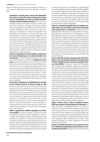 SUMÁRIO: PRINCIPAIS CONCLUSÕES E RECOMENDAÇÕES
014
LIVRO BRANCO HOMENS E IGUALDADE DE GÉNERO EM PORTUGAL
Perante as diferenças observadas entre homens e mulheres no
que respeita à saúde, apresentam-se as seguintes recomenda-
ções:
Aprofundar os estudos sobre o impacto das desigualda-
des sociais na saúde dos homens e desenvolver campa-
nhas de sensibilização com base na análise das deter-
minantes sociais da saúde nos homens. Ter em particular
atenção os homens com menores recursos escolares, pro-
ﬁssionais e económicos. Em regra, estes homens ocupam
não só uma posição social desfavorecida como têm menos
cuidados alimentares, recorrem menos aos serviços pres-
tados por proﬁssionais de saúde e desempenham mais
proﬁssões de risco (veja-se o setor da construção civil).
Esta tendência coloca-os em clara desvantagem face aos
outros homens e à população em geral. São necessárias
campanhas especíﬁcas que tenham como público-alvo es-
ses homens, de modo a sensibilizá-los para a necessidade
de cuidarem mais de si, numa lógica preventiva. A este ní-
vel, é necessário ter em particular atenção a geração mais
jovem, ou seja, os rapazes provenientes de meios sociais
desfavorecidos, devido ao risco de reprodução social das
desigualdades no plano da saúde;
Promover campanhas de alerta dirigidas aos/às jovens
(15-29 anos de idade) para o risco de morte devido a cau-
sas externas. A maioria dos óbitos nesta faixa etária resul-
ta de fatores externos, sobretudo de acidentes de trans-
porte, que são responsáveis por cerca de 25% do total de
mortes de jovens do sexo masculino. A probabilidade de um
homem vir a morrer de acidente de transporte é cerca de 4
vezes superior à de uma mulher (uma probabilidade que se
manteve invariável entre 2000 e 2014). Há que procurar le-
var a cabo estas iniciativas nas escolas, desde o 1º ciclo do
ensino básico até ao secundário, e desenvolvê-las em par-
ceria com as associações que representam os indivíduos
com lesões graves e irrecuperáveis provocadas por aciden-
tes de transporte;
Desenvolver campanhas de sensibilização para os efei-
tos do consumo excessivo de álcool ao longo da vida.
Dados recentes indicam que os jovens portugueses do sexo
masculino são mais propensos ao consumo excessivo de
bebidas alcoólicas (6 ou mais bebidas numa única ocasião).
As mulheres, por sua vez, consomem menos álcool que os
homens, mas o comportamento das mais jovens (até aos 35
anos de idade) está a aproximar-se do dos jovens do sexo
masculino. As campanhas a desenvolver devem ter por
público-alvo jovens (entre os 15 e os 34 anos de idade) de
ambos os sexos que frequentem o ensino secundário e o
ensino universitário, a quem deve ser proporcionada infor-
maçãosobreaspatologiaseascausasdemorteassociadas
ao consumo de álcool;
Adotar urgentemente medidas especíﬁcas de comba-
te ao suicídio. É necessário quebrar o ciclo de associação
entre género masculino e suicídio, agilizando o acesso a
cuidados de saúde especializados, nomeadamente do foro
psiquiátrico, e também às consultas de acompanhamento
psicológico. Entre os homens mais velhos, deverá ser asse-
gurada a melhoria da capacitação diagnóstica e terapêutica
dadepressãonoscuidadosdesaúdeprimários,bemcomoo
combate ao isolamento social e à inexistência de recursos
económicos numa fase avançada da vida. Já no que respeita
aos homens mais jovens recomenda-se a implementação
nas escolas de gabinetes de psicologia de âmbito alargado.
Em simultâneo, aguarda-se que sejam implementadas as
condições que viabilizem a criação de mais equipas comu-
nitárias de saúde mental, oriundas dos hospitais gerais, que
se articulem com os proﬁssionais dos Cuidados de Saúde
Primários, para que não sejam apenas os/as médicos/as
de família a acompanhar as pessoas com ideação suicida
(homens/mulheres; rapazes/raparigas);
Promover campanhas especíﬁcas junto do público mas-
culino sobre o uso de métodos contracetivos masculinos
como o preservativo e a vasectomia, dirigidas aos homens
independentemente da sua orientação sexual. Em Portugal,
por razões que se prendem com a massiﬁcação do uso da
pílula enquanto método contracetivo de eleição por parte
das mulheres e a implementação das consultas de planea-
mento familiar nos Centros de Saúde após o 25 de Abril de
1974, as questões associadas à saúde sexual e reprodutiva
passaram a ser consideradas sobretudo um assunto de mu-
lheres. É, no entanto, necessário equacionar a questão da
contraceção masculina, tendo em conta, em primeira linha,
o interesse dos homens, mas também o das próprias mu-
lheres, na medida em que passam a ter um leque maior de
alternativas contracetivas quando os casais decidem não
ter mais ﬁlhos/as;
Incluir a educação sexual nos programas das várias disci-
plinas e criar uma disciplina especíﬁca de Educação para
a Saúde e Cidadania onde se incluam as questões relati-
vas à sexualidade. A entrada em vigor da Lei nº60/2009,
de 6 de agosto, que estabelece o regime de aplicação da
educação sexual em meio escolar (estabelecimentos de en-
sinobásicoesecundáriodaredepúblicaedoensinoprivado
e cooperativo com contrato associação) e prevê que cada
criança e jovem tenha um mínimo de horas de educação se-
xual em cada ano de escolaridade – 6 horas nos 1º e 2º ciclos
e 12 horas no 3º ciclo e ensino secundário, foi acompanhada
pela publicação da Portaria nº196-A/ 2010, de 9 de abril, que
a veio regulamentar deﬁnindo os conteúdos da educação
sexual para cada ciclo do ensino básico e secundário. Em
2012, a extinção das Áreas Curriculares não Disciplinares –
Formação Cívica, Área de Projeto e Estudo Acompanhado,
veio colocar um sério entrave à implementação da educa-
ção sexual nas escolas. Após a entrada em funções do XXI
Governo Constitucional, liderado por António Costa, entrou
novamente em discussão a adoção da educação sexual na
escola, nos vários graus de ensino, como parte do currículo
da disciplina de Educação para a Saúde e Cidadania;
Incluir a vacina contra o Vírus do Papiloma Humano
(HPV) para rapazes no Plano Nacional de Vacinação. Em
2008, o Despacho nº 8378/2008, 2ªSérie, nº57, levou à in-
tegração no Serviço Nacional de Saúde da vacina contra o
cancro do colo do útero no caso das raparigas. Apesar de a
vacina do HPV estar disponível no mercado também para
os rapazes, a mesma não é comparticipada pelo Estado. No
entanto, o HPVestá entre as causas prováveis de morte por
tumor maligno do lábio, cavidade bucal e faringe e tumor
maligno do esófago; e os homens continuam a ser veículos
de transmissão do HPV;
Assegurar a adesão dos homens e dos rapazes aos servi-
ços e cuidados de saúde disponíveis para homens no Ser-
viço Nacional de Saúde. Divulgar juntos dos homens e dos
 