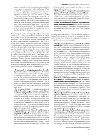 SUMÁRIO: PRINCIPAIS CONCLUSÕES E RECOMENDAÇÕES
015
LIVRO BRANCO HOMENS E IGUALDADE DE GÉNERO EM PORTUGAL
rapazes a oferta de serviços e cuidados de saúde para ho-
mens, disponíveis nas unidades do Serviço Nacional de Saú-
de (SNS). Para o efeito, torna-se essencial promover cam-
panhas de sensibilização junto do público masculino para a
importância da informação sobre as questões associadas
à saúde sexual e reprodutiva ao longo do ciclo de vida. O V
PNI (2014-2017) prevê a produção de referenciais técnicos
(Medida24)eaintegraçãodaperspetivadegéneronospro-
gramas de saúde no domínio das Doenças Transmissíveis,
Doenças não Transmissíveis, Saúde Sexual e Reprodutiva e
Violência ao Longo do Ciclo de Vida (Medida 25), veriﬁcan-
do-se, no entanto, uma ausência de medidas concretas de
atuação prática junto do público masculino.
À semelhança da saúde, a abordagem da violência tem sido ca-
nalizada para a situação das mulheres, sobretudo em virtude
do facto de as vítimas de violência doméstica serem, na grande
maioria dos casos, as próprias mulheres. Embora nem todos
os perpetradores de violência sejam homens, e nem todas as
vítimas sejam mulheres, em Portugal, quase todas as mulheres
(93%) consideram bastante ou muito comum que uma mulher
sejavítimadeviolência(Fra,2014).Nãoseestranha,destemodo,
que a temática da violência tenha vindo a ganhar relevo no deba-
te público e na investigação cientíﬁca por via da violência física,
psicológica e/ou sexual sobre as mulheres. A análise dos dados
que são disponibilizados pelo INE, APAV, UMAR e OMA, permi-
te retirar o seguinte conjunto de conclusões acerca da violência
em Portugal, violência essa que, nas suas múltiplas dimensões,
desde a violência física e psicológica ao assédio moral e sexual,
sem esquecer todas as atitudes e práticas discriminatórias com
base na diferença sexual, se alarga na sociedade em diferentes
vertentes (conjugal, infantil, escolar, entre pares, etc.):
• Os homens são os principais perpetradores da violên-
cia, tanto da violência contra mulheres como da violência
contraoutroshomens.Aviolênciasobreasmulheresocorre
no espaço privado da casa e assume a forma de violência
física. De acordo com o Observatório de Mulheres Assas-
sinadas (OMA), em 2014, morreram 43 mulheres vítimas de
violência doméstica, sendo na grande maioria dos casos os
homens com quem as mulheres mantinham ou tinham man-
tido no passado uma relação de intimidade os perpetrado-
res do crime;
• Tem crescido a denúncia e o reconhecimento social da
violência doméstica em que os homens são as vítimas e
asmulheresasperpetradoras.Hácadavezmaisdenúncias
e acusações em que as vítimas de violência conjugal são os
homens. A violência das mulheres contra os homens assu-
me o carácter de violência psicológica, sendo mais difícil
para os últimos assumirem o estatuto de vítima de violên-
cia, por recearem que esta resulte numa demonstração de
fraqueza que desaﬁa a forma de masculinidade dominante,
plasmada no estereótipo do que é ser homem, e nas normas
de género inculcadas desde a infância;
• Os homens também são vítimas de assédio sexual no
local de trabalho, quer por parte de outros homens quer
por parte de mulheres. Num inquérito nacional recente ao
assédiosexualemoralnolocaldetrabalho,9%dehomense
15% de mulheres declararam terem sido alvo de assédio se-
xual, por parte de cheﬁas, colegas de trabalho e clientes. Se
95% das mulheres foram assediadas por homens e 5% por
outras mulheres, no caso dos homens, em 65% dos casos
foram vítimas de assédio por parte de mulheres e em 35%
por parte de outros homens;
• Os homens são as principais vítimas da violência entre
pares, que é sobretudo exercida em espaços públicos (es-
colas; estabelecimentos de diversão noturna; rua; etc.). A
violência entre pares é sobretudo perpetrada por homens
sobre outros homens como forma de estabelecer uma hie-
rarquia dentro de grupos masculinos;
• Certos grupos de homens estão mais sujeitos à violên-
cia por parte de outros homens: minorias étnicas; minorias
sexuais (homossexuais, transsexuais, homens efeminados,
transgénero, etc.); imigrantes, sem abrigo e portadores de
deﬁciência.
Os dados relativos à violência e às diferenças observadas entre
homens (maioritariamente no lugar de perpetradores de violên-
cia) e mulheres (maioritariamente no lugar de vítimas) sugerem
o seguinte conjunto de recomendações:
• Aprofundar o conhecimento da realidade da violência
em Portugal. São ainda escassos os dados oﬁciais disponí-
veis sobre a violência em Portugal. Embora um número sig-
niﬁcativodeestudosqualitativosaponteaviolênciamascu-
lina entre pares como a mais frequente forma de violência
em Portugal, faltam dados disponíveis sobre o fenómeno.
Odebateemtornodaviolênciatem-secentradonaquestão
da violência doméstica, designadamente a violência que os
homens exercem sobre as mulheres. Este é, porém, um fe-
nómeno muito mais vasto, que não se encontra circunscrito
ao espaço privado da esfera doméstica, sendo por isso ne-
cessário conhecê-lo em toda a sua extensão e complexida-
de - elaborando estatísticas oﬁciais que permitam avaliar
e analisar de forma ﬁdedigna o fenómeno da violência nas
suas múltiplas vertentes (conjugal, infantil, escolar, entre
pares, etc.) e dimensões (física, psicológica e sexual) -, para
que possam ser tomadas as medidas adequadas à erradica-
ção destas situações;
• Introduzir no Plano Nacional Contra a Violência Domés-
tica (PNCVD) os homens enquanto vítimas de violência,
nomeadamente de violência conjugal. Apesar de o núme-
ro de queixas de violência doméstica por parte dos homens
ser reduzido (aproximadamente 15% do total), os homens
também são vítimas de violência e a sua visibilidade está a
aumentar, dada a crescente sensibilidade face à temática
da violência em Portugal;
• Promover formas de masculinidade não violentas desde
a primeira infância. Desenvolver campanhas de sensibiliza-
ção contra a violência, nomeadamente a violência física en-
tre pares em contexto escolar, procurando estratégias edu-
cativas que incentivem a adoção de comportamentos não
violentos, designadamente por parte dos rapazes e alunos
do ensino básico (1º, 2º e 3º ciclo).Ter em especial atenção as
implicações das novas tecnologias na violência entre pares
como, por exemplo, o ciberbullying;
• Promover a formação dos/as proﬁssionais do ensino
no sentido do combate à violência nas escolas. Dotar os
agentes educativos de informação e conhecimento suﬁcien-
tes para que possam identiﬁcar as situações de violência
ocorridas em contexto escolar, sinalizá-las e agir sobre elas,
elaborando um guia sobre a violência escolar nas suas múlti-
plasformas,demodoacapacitarosagenteseducativospara
que consigam, na hora, responder às situações de violência
 