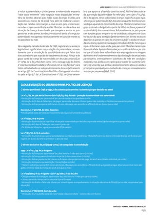 CAPÍTULO 1 - HOMENS, FAMÍLIA E CONCILIAÇÃO
039
LIVRO BRANCO HOMENS E IGUALDADE DE GÉNERO EM PORTUGAL
a incluir a paternidade, e já não apenas a maternidade, enquanto
“valor social eminente” - veio estipular novas disposições em ma-
téria de direitos laborais para mães e pais (licenças e faltas para
assistência a menor de 10 anos). Para além de melhorar a conci-
liação nas famílias com crianças, a nova lei veio, pela primeira vez,
reconhecer que a assistência aos/às ﬁlhos/as, no dia-a-dia e em
situação de doença, é uma tarefa que compete a ambos os pro-
genitores, e não apenas às mães, introduzindo ainda a ‘licença por
paternidade’, mas apenas e exclusivamente em caso de morte ou
incapacidadedamãe.
Já na segunda metade da década de 1990, registaram-se avanços
legislativos signiﬁcativos na proteção da paternidade, nomea-
damente com a introdução da possibilidade de o pai faltar dois
dias ao trabalho por ocasião do nascimento de um/a ﬁlho/a e de
gozar parte da licença de maternidade por decisão conjunta (Lei
n.º 17/95, de 9 de junho); bem como com a consagração do direito
à “conciliação da actividade proﬁssional com a vida familiar” para
todosostrabalhadores,independentementedosexo(aditamento
ao artigo 59º da Constituição da República Portuguesa introduzi-
do pelo artigo 33º da Lei Constitucional nº 1/97, de 20 de setem-
bro, que aprova a 4ª revisão constitucional). No ﬁnal dessa déca-
da, a proteção da paternidade foi reforçada com a Lei n.º 142/99,
de31deagosto,tendosidocriadaslicençasespecíﬁcasparaopai:
a‘licençaporpaternidade’de5diasúteisenquantodireitoexclusi-
vodopaiaquandodonascimentodeum/aﬁlho/a(inicialmentede
gozo opcional, e obrigatório a partir de 2004) e a ‘licença parental’
opcional de 15 dias consecutivos. Adicionalmente, os pais passa-
ram a poder gozar, em parte ou na totalidade, a dispensa de duas
horas por dia para aleitação (anteriormente um direito exclusivo
dasmãeseapenasemcasodeamamentação).Foiaindaintroduzi-
da uma licença parental (não paga), individual, de três meses para
opaietrêsmesesparaamãe,parapaiscomﬁlhos/asmenoresde
6anosdeidade.Apesardasmudançasnapolíticadelicenças,osi-
nal que o Estado dava às famílias e aos empregadores na viragem
domilénioerafundamentalmenteodavalorizaçãodeumpaimais
participativo, eventualmente substituto da mãe em condições
especiais,masaindaassimoprincipalprovedordosustentofami-
liar;edeumamãeque,emboraeconomicamenteativa,eraaindaa
principal responsável pelos cuidados às crianças, nomeadamente
àscriançaspequenas(Wall,2011).
CAIXA: EVOLUÇÃO DO LUGAR DO PAI NA POLÍTICA DE LICENÇAS
O direito partilhado (1984-1995): da substituição restrita à substituição por decisão do casal
Lei nº 4/84, de 5 de abril e Decreto-Lei nº136/85, de 3 de maio - ‘proteção da maternidade e da paternidade’
•Introduçãoda‘licençapor paternidade’ emcasodemorteouincapacidadedamãe
•Introduçãode30diasdefaltas/ano,nãopagos,paracuidardemenor10anos(paioumãe,subsídiosófamíliasmonoparentais pobres)
•Introduçãodelicençaespecial de6 mesesa2anos,nãopaga,paraassistênciaaﬁlho(a)atéaos3anos(paioumãe)
Decreto-Lei nº 497/88, de 30 de dezembro
•Introduçãode2diasde‘faltaspor nascimento’ paraopai(sófuncionáriospúblicos)
Lei nº 17/95, de 9 de junho
•Introduçãododireitodopai apartilhar alicençadematernidadepordecisãoconjuntadeambos(14diasobrigatóriosparaa mãe)
•Introduçãode2diasde‘faltaspor nascimento’ paraopai
•Os30diasdefaltas/ano,agoraremuneradas(65%salário)
Lei nº 102/97, de 13 de setembro
• Introdução de uma licença especial subsidiada (pai ou mãe) para assistência a ﬁlho(a) deﬁciente ou doente crónico(a) (licença até 6 meses pror-
rogávelaté4anosduranteosprimeiros12anosdevida)
O direito exclusivo do pai (1999-2004): da conquista à consolidação
1999 Lei nº 142/99, de 31 de agosto
•Introduçãoda‘licençapor paternidade’ de5diasúteisno1ºmêsapósparto(a100%)
•Introduçãoda‘licençaparental’ exclusivadopai de15diasconsecutivos(a100%)
•Introduçãodalicençaparental de3 mesesou6 mesesatempoparcial,nãopaga,atéaos6anos(direitoindividual,paiemãe)
•Introduçãodadispensaparaaleitação2horas/dia(paioumãe)
• Mantém-se licença especial de 6 meses até 2 anos, não paga, para assistência a ﬁlho(a) desde que gozada a seguir à licença parental, mas é alar-
gadoolimitedeidadedacriançaatéaos6 anos(pai oumãe)
Lei nº 99/2003, de 27 de agosto e Lei nº 35/2004, de 29 de julho
•Obrigatoriedadeda‘licençapor paternidade’ de5diasúteisno1ºmêsapósparto(a100%)
•Licençaparental atempoparcial passade6 para12meses
• Introdução do direito a faltar até 4 horas por trimestre para acompanhamento da situação educativa de ﬁlho(a) (pai ou mãe, responsável pela
educação)
Decreto-Lei nº 105/2008, de 25 de junho
•Introduçãodeumsubsídiosocial dematernidadeedepaternidade–sistemanãocontributivo
 