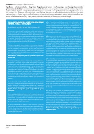 CAPÍTULO 1 - HOMENS, FAMÍLIA E CONCILIAÇÃO
056
LIVRO BRANCO HOMENS E IGUALDADE DE GÉNERO EM PORTUGAL
Aprofundar o estudo das atitudes e das práticas dos portugueses, homens e mulheres, no que respeita ao protagonismo dos
primeirosnavidafamiliar,nosentidodeaveriguaraevoluçãodosvaloresedoscomportamentos,auscultandoosindíciosdapersistên-
ciadasestruturasdogéneroeinterpretandoastransformaçõeseoseusentido.Comoaprofundamentodainvestigaçãoprocura-se,as-
sim, contribuir para aperfeiçoar as estratégias que, a nível do Estado, têm vindo a ser delineadas tendo em vista uma conciliação - entre
o trabalho pago e o trabalho pago - que, desvinculando-se dos mecanismos da desigualdade entre os sexos, alie positivamente os seus
efeitos sobreo bem-estardacriança,arelaçãoentrepais,mãeseﬁlhos/as,e,porﬁm,aprópriadinâmicaconjugal.
CAIXA: RECOMENDAÇÕES DE ESPECIALISTAS SOBRE
HOMENS,FAMÍLIAECONCILIAÇÃO
Aprofundarapolíticadelicençasparentais
Recomenda-se uma alteração legislativa no sentido de os períodos de
licençaparaamãeeparaopaiteremduraçãoigual,quernasuadimen-
sãoobrigatóriaquernasuadimensãofacultativa.Mastambémqueasli-
cençasparaospaiseparaasmãessejamexclusivas,nãotransferíveise
obrigatórias.Ossubsídiosrelativosaestaslicençasdevemserde100%
da remuneração de referência. E que se garanta o direito de acesso às
licençasindependentesdanaturezadovínculolaboral.
Precisamente porque de mães e de pais se trata, e porque a linguagem
pode,comosabemos,contribuirtantoparaocultarcomo,pelocontrário,
para dar visibilidade e reconhecimento, não seria mais reforçador do
papel dos homens pais tornarmos a falar de licença por paternidade e
pormaternidade,aoinvésdaadoçãodoneutrodelicençaparental?Fica
aqui,então,estaproposta.
Heloísa Perista, investigadora, perita em igualdade de género (Con-
ferênciaFinal
Aoníveldocaminhoquecomeçouaserpercorrido–acriaçãodelicenças,
obrigatórias e facultativas, pagas a 100% pela Segurança Social, para
oshomenspais–acho,queéprecisoaprofundaressecaminho.[...]Neste
momento há uma reivindicação para passar a licença de maternidade
para seis meses, em exclusivo para a mãe [Petição popular «Licença de
maternidade de 6 meses, pela saúde dos nossos bebés», discutida na
AssembleiadaRepúblicaa22deAbrilde2016].Euestouperfeitamente
deacordo,desdequeaseguirhajaumaobrigatóriaparaopaideoutros
seis meses [...]. Acho que é obrigatório retirar do trabalho os homens
exatamente pelo mesmo período que as mulheres estão afastadas do
trabalho.
Há uma lei recente, criada na Islândia… Mesmo em plena crise ﬁzeram
uma política de licenças que me parece adequada: são três meses obri-
gatórios para a mãe, três meses obrigatórios para o pai e depois mais
trêsmesesquesãoopcionais.Achoqueesse,pelomenos,eraocaminho.
Virgínia Ferreira, investigadora, perita em igualdade de género
(Entrevista)
Concretizar a igualdade entre homens e mulheres exige romper com os
estereótipos em matéria dos papéis sociais que respetivamente lhes
sãoatribuídos,equeestãonabasedasassimetriasnosseusresultados
de participação, quer na esfera pública quer na esfera privada. Daí a ur-
gênciadestarecomendação.Recomendo:
1. Queoperíodototaldediasafetosouaafetaràslicençasagozarpela
mãe e pelo pai seja integralmente pago a 100% da remuneração de re-
ferência. Fundamento: evitar que quem não tem condições para perder
remuneração ﬁque menos tempo com criança do que quem pode pres-
cindirdepartedoseusalário.
2. Que o referido período total seja dividido em 2 partes iguais e que
cada um dos períodos assim obtidos constitua um direito próprio e in-
transmissível respetivamente da mãe e do pai. Fundamento: evitar que
continue a perdurar, na sociedade, no mercado de trabalho e nos am-
bientes proﬁssionais (e cito o Livro Branco) “a atitude resistente a uma
masculinidade cuidadora” com a inerente (e cito também) “penalização
daatividadeproﬁssionaldopai”.
3.Quecadaumdessesperíodoscomporteumsegmentodegozoobriga-
tório e de duração igual para cada titular do direito. Como, para a mãe,
a lei portuguesa em vigor consagra 6 semanas (42 dias) de período de
gozoobrigatório(CódigodoTrabalho,Artigo41º),emconformidadecom
aConvençãodaOITsobreProteçãodaMaternidade(Convençãonº183,
2000, OIT - Licença por maternidade - Artigo 4.º), também para o pai o
período de gozo obrigatório deve ser de 6 semanas. Fundamento: con-
tribuir para (e cito este Livro Branco) o “desmantelamento de normas
culturaisgenderizadas,quepersisteminscritasnospapéismasculinose
femininos sob a forma de expetativas sociais de desempenho, estrutu-
rando,condicionandoedeﬁnindoasatitudeseaspráticasdoshomense
dasmulheresnosdiferentescontextosdasociedadeportuguesa”.
4. Poroutrolado(ecomosmesmosfundamentos),comoastrabalhado-
ras, quando são mães, devem beneﬁciar de um período de interrupção
do trabalho de 14 semanas (98 dias), conforme o Direito da União Euro-
peia(Diretiva92/85/CEEdoConselho,de19deoutubrode1992),aCarta
Social Europeia Revista (Carta Social Europeia Revista Artigo 8.º) e a
Convenção da OIT já mencionada, para além do período obrigatório de
6semanas,aleidevepreverparaelasumperíodomínimofacultativode
mais 8 semanas (56 dias). Por consequência, o período de licença facul-
tativaparaopaideverásertambémde8semanas.Tudoistoimplicando
que, no conjunto das licenças autónomas e não transmissíveis da mãe e
dopai,osEstadosmembrosdaUniãoEuropeiaeospaísesqueratiﬁca-
ramacitadaConvençãodaOIT,quepretendamconcretizaraigualdade
entrehomensemulheres,devamprevernasualegislação,nomínimo,28
semanas(196dias,cercade6mesesemeio),oquenaleiportuguesaain-
da não se veriﬁca, apesar de a Constituição atribuir ao Estado a tarefa
fundamental de promover a igualdade entre homens e mulheres (artigo
9º,alíneah).
5.Se,porém,sevieraentender,queháquedarconsagraçãolegalàatri-
buiçãoàmãedeumalicençaexclusivapor6meses,comojáfoiproposto
na Assembleia da República, importa ter presente que o cumprimento
daConstituiçãoexigequetambémopaibeneﬁciede6mesesdelicença.
Avantagem,paraalémdoreforçodascondiçõesparaaigualdadeentre
mulheres e homens tanto na esfera privada como na esfera pública, é a
deacriançabeneﬁciardapossibilidadedeestarumano–oupertodisso,
se houver períodos de licença em simultâneo – ao cuidado exclusivo da
sua mãe ou do seu pai. O que considero sem preço. E recomendo, ainda,
quetalobjetivovenhaaterlugardemodofaseadonotempo.
Maria do Céu Cunha Rêgo, perita consultora em igualdade de género
(ConferênciaFinal)
 