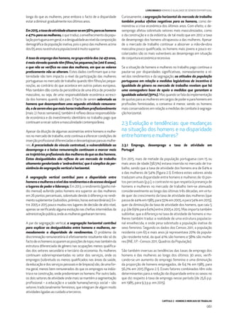 CAPÍTULO 2 - HOMENS E MERCADO DE TRABALHO
061
LIVRO BRANCO HOMENS E IGUALDADE DE GÉNERO EM PORTUGAL
longa do que as mulheres, pese embora o facto de a disparidade
estaradiminuirgradualmentenosúltimosanos.
Em2015,ataxadeatividadesituava-seem56%paraoshomens
e 47% para as mulheres,oquetraduz,oenvelhecimentodapopu-
laçãoportuguesaemgeral,eadesigualdadeaoníveldacomposição
demográﬁca da população inativa, pois o peso das mulheres acima
dos65anosnaestruturapopulacionalémuitosuperior.
Ataxadeempregodoshomens,nogrupoetáriodos24-49anos,
émaiselevadaquandotêmﬁlhos/aspequenos/as(até6anos),
o que não se veriﬁca no caso das mulheres, em que os valores
praticamente não se alteram. Estes dados conﬁrmam que a ma-
ternidade não tem impacto a nível da participação das mulheres
portuguesas no mercado de trabalho quando têm ﬁlhos/as peque-
nos/as, ao contrário do que acontece em outros países europeus.
Mas também dão conta da persistência de uma ética de provedor
masculino, ou seja, de uma responsabilidade económica acresci-
da dos homens quando são pais. O facto de serem sobretudo os
homens que desempenham uma segunda atividade remunera-
da,edeseremelesquemaishorastrabalhamproﬁssionalmente
(mais 2,1 horas semanais), também é reﬂexo dessa responsabilida-
de económica e do investimento identitário no trabalho pago que
continuamarecairsobreamasculinidadecontemporânea.
Apesar da diluição de algumas assimetrias entre homens e mulhe-
res no mercado de trabalho, este continua a oferecer condições de
inserçãoproﬁssionaldiferenciadasedesvantajosasparaasmulhe-
res. A precariedade do vínculo contratual, a vulnerabilidade ao
desemprego e a baixa remuneração continuam a marcar mais
astrajetóriasproﬁssionaisdasmulheresdoqueasdoshomens.
Estas desigualdades são reﬂexo de um mercado de trabalho
altamente genderizado e ‘androcêntrico’, que é cúmplice da per-
sistência da segregação vertical e horizontal.
A segregação vertical contribui para a disparidade entre
homensemulheresaníveldosrendimentosedoacessodesigual
a lugares de poder e liderança. Em2013,orendimento(ganhomé-
dio mensal) auferido pelos homens era superior ao das mulheres
em 26 pontos percentuais, sobretudo devido à diferença no rendi-
mentosuplementar(subsídios,prémios,horasextraordinárias).En-
tre 2005 e 2015 pouco mudou nos lugares de decisão de alto nível,
apenas se veriﬁcando alguma evolução nas cheﬁas intermédias da
administraçãopública,ondeasmulheresganharamterreno.
A par da segregação vertical, a segregação horizontal contribui
para explicar as desigualdades entre homens e mulheres, no-
meadamente a disparidade de rendimentos. O problema da
discriminação remuneratória é efetivamente resultante não só do
factodeoshomensocuparemasposiçõesdetopo,mastambémda
estrutura diferenciada de género nas ocupações menos qualiﬁca-
das dos setores secundário e terciário da economia. As mulheres
continuam sobrerrepresentadas no setor dos serviços, onde os
empregos (sobretudo os menos qualiﬁcados nas áreas da saúde,
daeducaçãoedosserviçospessoaisedelimpeza)são,deumafor-
ma geral, menos bem remunerados do que os empregos na indús-
tria e na construção, onde predominam os homens. Por outro lado,
os dois setores de atividade onde mais se mantém a segmentação
proﬁssional – a educação e a saúde humana/serviço social – são
setores tradicionalmente femininos, que integram de algum modo
atividadesligadasaocuidadoaterceiros.
Curiosamente, a segregação horizontal do mercado de trabalho
também produz efeitos negativos para os homens, como de-
monstrou a crise económica dos últimos anos. Com efeito, o de-
semprego afetou sobretudo setores mais masculinizados, como
o da construção e o da indústria, de tal modo que em 2012 a taxa
de desemprego dos homens ultrapassou a das mulheres. Apesar
de o mercado de trabalho continuar a absorver a mão-de-obra
masculina pouco qualiﬁcada, os homens mais jovens e pouco es-
colarizados são os mais vulneráveis ao desemprego em situação
deconjunturaeconómicarecessiva.
Se a situação de homens e mulheres no trabalho pago continua a
pautar-se por disparidades signiﬁcativas, nomeadamente a ní-
vel dos rendimentos e da segregação, as atitudes da população
portuguesa em relação a medidas legislativas de incentivo à
igualdade de género no mercado de trabalho revelam que há
uma esmagadora base de apoio a medidas que garantam a
igualdade salarial (91%). Masquandosefaladaimplementação
dequotasparaasmulheresemcargosdepodereparahomensem
proﬁssões feminizadas, o consenso é menor, sendo os homens
maisconservadoresemrelaçãoamedidasdecombateàsegrega-
çãohorizontal.
2.3 Evolução e tendências: que mudanças
na situação dos homens e na disparidade
entrehomensemulheres?
2.3.1 Emprego, desemprego e taxa de atividade em
Portugal
Em 2015, mais de metade da população portuguesa com 15 ou
mais anos de idade (58,5%) estava inserida no mercado de tra-
balho, sendo que a taxa de atividade dos homens era de 64% e
a das mulheres de 54% (ﬁgura 2.1). Embora estes valores ainda
traduzam uma disparidade entre homens e mulheres de 10 pon-
tos percentuais (p.p.), o contraste no que respeita à presença de
homens e mulheres no mercado de trabalho tem-se atenuado
consideravelmente ao longo das últimas três décadas, em virtu-
de quer do crescimento da taxa de atividade das mulheres (que
passade44%em1985,para55%em2005,epara54%em2015),
quer da diminuição da taxa de atividade dos homens, que caiu 5
p.p.(de69%para64%)entre2005e2015.Masimportatambém
sublinhar, que a diferença na taxa de atividade de homens e mu-
lheres também traduz a realidade de uma estrutura populacio-
nal envelhecida, e onde pesa sobretudo a população inativa do
sexo feminino. Segundo os dados dos Censos 2011, a população
residente com 65 e mais anos já representava 20% da popula-
ção residente total, da qual 41% são homens e 58% são mulhe-
res (INE, I.P. - Censos 2011, Quadros da População).
São também inversas as tendências das taxas de emprego dos
homens e das mulheres ao longo dos últimos 30 anos, veriﬁ-
cando-se um aumento do emprego feminino e uma diminuição
da proporção de homens empregados, de 64,1% em 1985, para
56,2% em 2015 (ﬁgura 2.1). Esses fatores combinados têm sido
determinantes para a redução da disparidade entre os sexos no
que diz respeito à taxa de emprego nesse período (de 25,6 p.p.
em 1985, para 9,3 p.p. em 2015).
 