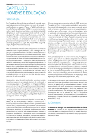 CAPÍTULO 3 - HOMENS E EDUCAÇÃO
082
LIVRO BRANCO HOMENS E IGUALDADE DE GÉNERO EM PORTUGAL
Em Portugal, nas últimas décadas, as políticas de educação procu-
raram elevar as competências básicas e os níveis de formação e
qualiﬁcação dos portugueses (Parecer n.º 4/2011, de 7 de janeiro,
ConselhoNacionaldeEducação-CNE).Entreasmaisrecentesalte-
rações importa destacar, em particular, a extensão da escolaridade
obrigatória até aos 18 anos, o alargamento da oferta de cursos de
educaçãoeformação,vocacionaiseproﬁssionais(e.g.,IniciativaNo-
vas Oportunidades), o aumento dos cursos oferecidos pelo ensino
superior politécnico, bem como a aplicação de um conjunto de pro-
gramas direcionados para o combate ao insucesso e ao abandono
escolar1
(e. g., Programa Educação 2015, Projeto Metas de Aprendi-
zagem,ProgramaMaisSucessoEscolar).
Mais recentemente, motivadas pelos compromissos assumidos no
âmbito da União Europeia, através do Quadro Estratégico de Coo-
peração Europeia em matéria de Educação e Formação (EF2020) e
pelo Projeto Metas Educativas 2021, foram deﬁnidas como metas
especíﬁcasosindicadoresmaisdiretosdoinsucesso,doabandonoe
dasqualiﬁcações.Asmetasestabelecidas,enquadradasnoEF2020,
estão direcionadas para: 1) a melhoria dos níveis de competências
de leitura, matemática e ciências dos/as jovens portugueses/as – a
percentagemdealunos/asde15anoscomfracoaproveitamentono
PISAemleitura,matemáticaeciênciasdeveráserinferiora15%;2)a
reduçãodataxadeabandonoprecoce–apercentagemdealunos/as
queabandonamoensinoeaformaçãodeveráserinferiora10%;e,3)
oaumentodediplomados/asdoensinosuperior–apercentagemda
população residente com 30-34 anos com nível de ensino superior
deveráserde,pelomenos,40%.
Ainda assim, e apesar do efeito positivo das sucessivas medidas
educativas no aumento generalizado dos níveis de escolaridade, a
maioria da população em Portugal tinha, em 2015, o ensino básico,
pouco mais de um terço tinha completado a escolaridade obrigató-
riaemenosdeumquintotinhacompletadoumaformaçãosuperior.
Poroutrolado,paraalémdoaindalongocaminhoapercorrernaes-
colarização da população portuguesa em geral, este é um processo
quetemimplicadotransformaçõesnoqueàigualdadedegéneroeà
educaçãodoshomensdizrespeito.
TendoporbaseosdadosprovenientesdeFontesnacionais–INE,I.P.,
DGEEC, MCTES, DIMAS/RAIDES e PORDATA – e internacionais –
Eurostat,ComissãoEuropeiaeOCDE–,aanáliseapresentadaneste
capítulo debruça-se sobre a evolução e os fatores que condicionam
opercursoescolarnomasculino,sem,todavia,deixardedaratenção
às alterações observadas na disparidade entre homens e mulheres
neste domínio. Em particular, num primeiro momento, analisa-se o
(in)sucesso, as retenções e o desempenho, assim como a evolução
do abandono escolar e das qualiﬁcações. Num segundo momento,
descrevem-seascaracterísticaseascondiçõesdocontextofamiliar
edocontextoescolarenquantofatoresdeterminantesdopercurso
escolar.
Tal como se observa no conjunto dos países da OCDE, também em
Portugal se veriﬁcam transformações consideráveis, que complexi-
ﬁcamocenáriodadesigualdadeentreossexosnaeducação:grosso
modo, os homens e as mulheres inverteram as suas posições, des-
tacando-se agora os homens por estarem em desvantagem tanto
no que toca às retenções, ao desempenho, e ao abandono escolar,
como em relação às “baixas” qualiﬁcações e à inserção precoce
e precária no mercado de trabalho. Para além disso, observa-se a
persistência de uma especialização no desempenho escolar e nas
escolhasvocacionaiseproﬁssionaisderapazeseraparigas,comos
primeiros a privilegiarem as áreas relacionadas com a matemática,
asciênciasnaturais,aengenharia,eastecnologias.Aanálisedesen-
volvidademonstrouaindacomoafamíliaeaescolaproduzemdesi-
gualdadesentrerapazeseraparigasesãoumveículodereprodução
dosestereótiposdegéneroprofundamenteenraizadosnasocieda-
deportuguesa.
Assim, para lá da equidade no acesso e nos recursos, Portugal con-
fronta-se agora com um novo desaﬁo: a equidade nos resultados
(Lemos,2013).Aequidadeemeducaçãoéentendidacomouminstru-
mentofundamentaldaequidadesocial,eàdesigualdadederesulta-
dos escolares têm sido atribuídos, entre outros, custos individuais,
sociais e económicos. O insucesso escolar e o abandono aumentam
os riscos de desemprego, de delinquência juvenil e de criminalida-
de, com os impactos correspondentes para a sociedade (e. g., The
Prince’s Trust, 2007). Em Portugal já foram reconhecidos os efeitos
económicos negativos do insucesso escolar: as despesas por aluno
duplicamporcadaanoderetenção(Barataetal.,2012).
Do atrás exposto decorre que, quer a nível nacional, quer a nível in-
ternacional,aeducaçãoapresenta-secomoumsetordecisivoe,em
particular, no que à promoção da igualdade entre homens e mulhe-
res diz respeito. Com efeito, da importância fundamental atribuída
à educação na igualdade de género é, desde logo, elucidativo o fac-
to de ter sido este o setor mais privilegiado no considerável apoio
ﬁnanceiro que, em 2010, os membros do CAD/OCDE (Comité de
AjudaaoDesenvolvimento,daOrganizaçãoparaaCooperaçãoeDe-
senvolvimentoEconómico)destinaramàpromoçãodaigualdadede
género(OECD,2012).
3.2Destaques
Os homens em Portugal são menos escolarizados do que as
mulheres. No contexto de uma população onde predomina um
baixo nível de escolaridade (ensino básico), os homens têm maio-
ritariamente o ensino básico e secundário e uma proporção infe-
rior de licenciados;
CAPÍTULO 3
HOMENS E EDUCAÇÃO
3.1 Introdução
1
Ver descrição em Educação e Formação 2020 – Relatório Nacional de Progresso, 2011, disponível em http://www.dges.
mctes.pt/NR/rdonlyres/AF1FD821-0DF0-4AE8-8F60-FA77A05BB726/7800/Relatorio_Nacional_Progresso2011.pdf.
 