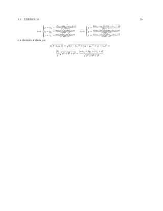3.3. EXEMPLOS 29
⇐⇒



x = xo − a2
xo+abyo+aczo+ad
a2+b2+c2
y = yo − baxo+b2
yo+bczo+bd
a2+b2+c2
z = zo − caxo+cbyo+c2
zo+cd
a2+b2+c2
⇐⇒



x = b(bxo−ayo)+c(cxo−azo)−ad
a2+b2+c2
y = a(ayo−bxo)+c(cyo−bzo)−bd
a2+b2+c2
z = a(azo−cxo)+b(bzo−cyo)−cd
a2+b2+c2
e a distˆancia ´e dada por
f(x, y, z) = (x − xo)2 + (y − yo)2 + (z − zo)2 =
|λ|
2
a2 + b2 + c2 =
|axo + byo + czo + d|
√
a2 + b2 + c2
.
 
