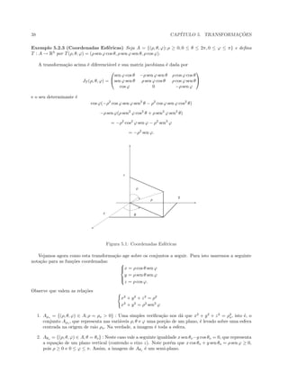 38 CAP´ITULO 5. TRANSFORMAC¸ ˜OES
Exemplo 5.2.3 (Coordenadas Esf´ericas) Seja A = {(ρ, θ, ϕ); ρ ≥ 0, 0 ≤ θ ≤ 2π, 0 ≤ ϕ ≤ π} e deﬁna
T : A → R3
por T(ρ, θ, ϕ) = (ρ sen ϕ cos θ, ρ sen ϕ sen θ, ρ cos ϕ).
A transforma¸c˜ao acima ´e diferenci´avel e sua matriz jacobiana ´e dada por
JT (ρ, θ, ϕ) =


sen ϕ cos θ −ρ sen ϕ sen θ ρ cos ϕ cos θ
sen ϕ sen θ ρ sen ϕ cos θ ρ cos ϕ sen θ
cos ϕ 0 −ρ sen ϕ


e o seu determinante ´e
cos ϕ(−ρ2
cos ϕ sen ϕ sen2
θ − ρ2
cos ϕ sen ϕ cos2
θ)
−ρ sen ϕ(ρ sen2
ϕ cos2
θ + ρ sen2
ϕ sen2
θ)
= −ρ2
cos2
ϕ sen ϕ − ρ2
sen3
ϕ
= −ρ2
sen ϕ.
 
¡
¢
£
£
£
£
£
£
£
£
£
£
£
£
£
£
£
£
£
£
£
£
£
£
£
£
£
£
£
£
£
£
£
£
£
£
£
£
£
£
£
£
£
£
£
£
£
£
£
£
£
£
£
£
£
£
£
£
£
£
£
£
£
£
£
£
£
£
£
£
£
£
£
£
£
£
£
£
£
£
££
£
£
£
£
£
£
£
£
£
£
£
£
£
£
£
£
£
£
£
£
£
£
£
£
£
£
£
£
£
£
£
£
£
£
£
£
£
£
£
£
£
£
£
£
£
£
£
£
£
£
£
£
£
£
£
£
£
£
£
£
£
£
£
£££££££££££££££££££££££££££££££££££££££££££££££££££££££££££££££££££££££££££££££££££££££££££££££££££££££££££££££££££££££££££££££££££££££££££££££££££££££££££££££££££££ £
£
£
£
£
£
£
£
£
£
£
£
£
£
£
£
£
£
£
£
£
£
£
£
£
£
£
£
£
£
£
£
£
£
£
£
£
£
£
£
£
£
£
£
£
£
£
£
£
£
£
£
£
£
£
£
£
£
£
£
£
£
£
£
£
£
£
£
£
£
£
£
£
£
£
£
£
£
£
£
£
£
£
£
£
£
£
£
£
£
£
£
£
£
£
£
£
£
£
£
£
£
£
£
£
£
£
£
£
£
£
£
£
£
£
£
£
£
£
£
£
£
£
£
£
£
£
£
£
£
£
£
£
£
£
£
£
£
£
£
£
£
£
£
£
£
£
£
£
£
£
£
£
£
£
£
£
£
£
£
£
£
£
£
£
£
£
£
£
£
£
£
£
£
£
£
£
£
£
£
£
£
£
£
£
£
£
£
£
£
£
£
£
£
£
£
£
£
£
£
£
£
£
£
£
£
£
£
£
£
£
£
£
£
£
£
£
£
£
£
£
£
£
£
¤
¥
¦
§
¨
©



Figura 5.1: Coordenadas Esf´ericas
Vejamos agora como esta transforma¸c˜ao age sobre os conjuntos a seguir. Para isto usaremos a seguinte
nota¸c˜ao para as fun¸c˜oes coordenadas: 


x = ρ cos θ sen ϕ
y = ρ sen θ sen ϕ
z = ρ cos ϕ.
Observe que valem as rela¸c˜oes
x2
+ y2
+ z2
= ρ2
x2
+ y2
= ρ2
sen2
ϕ
1. Aρo
= {(ρ, θ, ϕ) ∈ A; ρ = ρo  0} : Uma simples veriﬁca¸c˜ao nos d´a que x2
+ y2
+ z2
= ρ2
o, isto ´e, o
conjunto Aρo , que representa nas vari´aveis ρ, θ e ϕ uma por¸c˜ao de um plano, ´e levado sobre uma esfera
centrada na origem de raio ρo. Na verdade, a imagem ´e toda a esfera.
2. Aθo = {(ρ, θ, ϕ) ∈ A; θ = θo} : Neste caso vale a seguinte igualdade x sen θo−y cos θo = 0, que representa
a equa¸c˜ao de um plano vertical (contendo o eixo z). Note por´em que x cos θo + y sen θo = ρ sen ϕ ≥ 0,
pois ρ ≥ 0 e 0 ≤ ϕ ≤ π. Assim, a imagem de Aθo ´e um semi-plano.
 