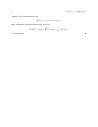 88 CAP´ITULO 9. APˆENDICE
Prova: Da regra do produto temos que
d
ds
(fg)(s) = f (s)g(s) + f(s)g (s).
Agora, do Teorema Fundamental do C´alculo, temos que
f(b)g(b) − f(a)g(a) =
b
a
f (s)g(s)ds +
b
a
f(s)g (s)ds
e o resultado segue.
 