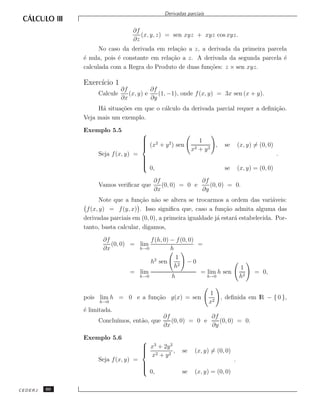 Derivadas parciais


                                 ∂f
                                    (x, y, z) = sen xyz + xyz cos xyz.
                                 ∂z
                    No caso da derivada em rela¸˜o a z, a derivada da primeira parcela
                                                 ca
              ´ nula, pois ´ constante em rela¸˜o a z. A derivada da segunda parcela ´
              e            e                  ca                                     e
              calculada com a Regra do Produto de duas fun¸˜es: z × sen xyz.
                                                           co

              Exerc´ 1
                   ıcio
                             ∂f          ∂f
                   Calcule      (x, y) e    (1, −1), onde f (x, y) = 3x sen (x + y).
                             ∂x          ∂y
                   H´ situa¸˜es em que o c´lculo da derivada parcial requer a deﬁni¸˜o.
                    a      co             a                                        ca
              Veja mais um exemplo.

              Exemplo 5.5
                                     
                                     
                                      2                       1
                                      (x + y 2 ) sen
                                                                   ,   se       (x, y) = (0, 0)
                                                         x2   + y2
                   Seja f (x, y) =                                                                 .
                                     
                                     
                                     
                                     
                                      0,                               se       (x, y) = (0, 0)

                                         ∂f              ∂f
                   Vamos veriﬁcar que       (0, 0) = 0 e    (0, 0) = 0.
                                         ∂x              ∂y
                     Note que a fun¸˜o n˜o se altera se trocarmos a ordem das vari´veis:
                                    ca a                                                a
               f (x, y) = f (y, x) . Isso signiﬁca que, caso a fun¸˜o admita alguma das
                                                                     ca
              derivadas parciais em (0, 0), a primeira igualdade j´ estar´ estabelecida. Por-
                                                                  a      a
              tanto, basta calcular, digamos,

                     ∂f              f (h, 0) − f (0, 0)
                        (0, 0) = lim                     =
                     ∂x          h→0          h
                                                1
                                     h2 sen          −0
                                                h2                               1
                               = lim                      = lim h sen                   = 0,
                                 h→0          h             h→0                  h2

                                                                  1
              pois lim h = 0 e a fun¸˜o g(x) = sen
                                    ca                               , deﬁnida em lR − { 0 },
                    h→0                                           x2
              ´ limitada.
              e
                                             ∂f              ∂f
                   Conclu´
                         ımos, ent˜o, que
                                  a             (0, 0) = 0 e    (0, 0) = 0.
                                             ∂x              ∂y

              Exemplo 5.6
                                   
                                    x3 + 2y 2
                                   
                                    2
                                    x + y2 ,        se    (x, y) = (0, 0)
                   Seja f (x, y) =                                           .
                                   
                                   
                                   
                                    0,              se    (x, y) = (0, 0)

CEDERJ   60
 