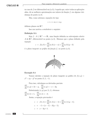 Plano tangente, diferencial e gradiente


              no caso de f ser diferenci´vel em (a, b), ´ aquela que, entre todas as aplica¸˜es
                                        a               e                                  co
              aﬁns, d´ as melhores aproxima¸˜es aos valores da fun¸˜o f , em alguma vizi-
                     a                        co                       ca
              nhan¸a do ponto (a, b).
                   c
                   Mas, como sabemos, equa¸˜es do tipo
                                          co

                                              z = c + mx + ny

              deﬁnem planos em lR 3 .
                   Isso nos motiva a estabelecer o seguinte.

              Deﬁni¸˜o 9.1:
                   ca
                    Seja f : A ⊂ lR 2 −→ lR , uma fun¸˜o deﬁnida no subconjunto aberto
                                                        ca
                      2
              A de lR , diferenci´vel no ponto (a, b). Dizemos que o plano deﬁnido pela
                                 a
              equa¸˜o
                   ca
                                           ∂f                  ∂f
                            z = f (a, b) +    (a, b) (x − a) +    (a, b) (y − b)
                                           ∂x                  ∂y
              ´ o plano tangente ao gr´ﬁco da fun¸˜o f , no ponto (a, b).
              e                        a           ca




              Exemplo 9.1
                  Vamos calcular a equa¸˜o do plano tangente ao gr´ﬁco de f (x, y) =
                                         ca                       a
              x − xy − y no ponto (1, 1, −1).
               2        2



                    Para isso, calculamos as derivadas parciais:
              ∂f                     ∂f
                 (x, y) = 2x − y,        (x, y) = −x − 2y.
              ∂x                     ∂y
                    Substituindo (x, y) por (1, 1), obtemos:
              ∂f               ∂f
                 (1, 1) = 1,      (1, 1) = −3.
              ∂x               ∂y
                    Assim, a equa¸˜o procurada ´
                                   ca              e
                                        ∂f                  ∂f
                           z = f (1, 1) +  (1, 1) (x − 1) +    (1, 1) (y − 1);
                                        ∂x                  ∂y
                           z = −1 + (x − 1) − 3(y − 1);
                           z = x − 3y + 1.

CEDERJ   96
 