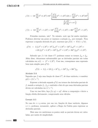 Derivadas parciais de ordens superiores




                             ∂f 2                ∂ 2f 2                    ∂ 2f 2
               j (t) = 12t      (t +1, 2t3 )+6t2      (t + 1, 2t3 ) (2t) +      (t + 1, 2t3 ) 6t2
                             ∂y                  ∂x∂y                      ∂y 2

                                                                    d ∂f 2
                                                                          (t +1,2t3 )
                                                                    dt ∂y

                              ∂f 2                    ∂ 2f 2                   ∂ 2f 2
               j (t) = 12t       (t + 1, 2t3 ) + 12t3      (t + 1, 2t3) + 36t4      (t + 1, 2t3 ).
                              ∂y                      ∂x∂y                     ∂y 2

                    F´rmulas enormes, n˜o? No entanto, note que h´ muita repeti¸˜o.
                      o                  a                             a             ca
               Podemos abreviar um pouco se usarmos a nota¸˜o fxx , por exemplo. Para
                                                              ca
               expressar a segunda derivada de g(t), usaremos que g (t) = h (t) + j (t).

                g (t) = 2 fx (t2 + 1, 2t3 ) + 4t2 fxx (t2 + 1, 2t3 ) + 12t3 fxy (t2 + 1, 2t3 ) +
                           +12t fy (t2 + 1, 2t3 ) + 12t3 fyx (t2 + 1, 2t3 ) + 36t4 fyy (t2 + 1, 2t3 ).

                     Sabendo que f ´ de classe C 2 , podemos somar os termos fxy e fyx .
                                   e
               Al´m disso, deixaremos subentendido que as derivadas parciais s˜o todas
                 e                                                            a
                                       2       3
               calculadas em α(t) = (t + 1, 2t ). Com isso, conseguimos uma express˜o
                                                                                    a
               bem mais simples para g (t):

                             g (t) = 2 fx + 12t fy + 4t2 fxx + 24t3 fxy + 36t4 fyy .

               Atividade 15.6
               Suponha que f seja uma fun¸˜o de classe C 2 , de duas vari´veis, e considere
                                         ca                              a
               g(t) = f (et , e−t ).
                      Expresse a derivada segunda g (t) em termos das derivadas parciais de
               f , usando a nota¸˜o fx , fxy e omitindo o fato de que essas derivadas parciais
                                 ca
               devem ser calculadas em (et , e−t ).
                     Uma vez isso feito, fa¸a f (x, y) = xy 2 , efetue a composi¸˜o e derive a
                                           c                                    ca
               fun¸˜o obtida diretamente, comprovando seus c´lculos.
                  ca                                               a

               Exemplo 15.5
               No caso de x e y serem, por sua vez, fun¸˜es de duas vari´veis, digamos
                                                       co               a
               u e v, podemos, novamente, aplicar a Regra da Cadeia para expressar as
               derivadas parciais.
                     Mais uma vez omitiremos os pontos onde as parciais devem ser calcu-
               ladas, por raz˜es de simplicidade.
                             o

CEDERJ   178
 