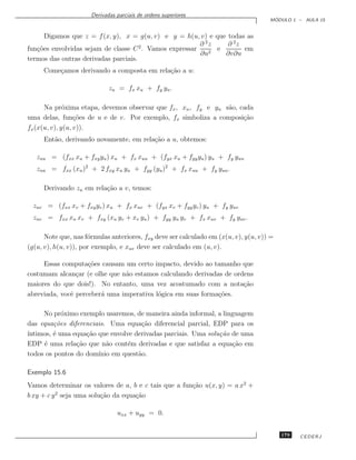 Derivadas parciais de ordens superiores
                                                                                      ´
                                                                                     MODULO 1 – AULA 15


      Digamos que z = f (x, y), x = g(u, v) e y = h(u, v) e que todas as
                                                         ∂ 2z   ∂ 2z
fun¸˜es envolvidas sejam de classe C 2 . Vamos expressar
   co                                                         e      em
                                                         ∂u2    ∂v∂u
termos das outras derivadas parciais.
     Come¸amos derivando a composta em rela¸˜o a u:
         c                                 ca

                             zu = fx xu + fy yu .

      Na pr´xima etapa, devemos observar que fx , xu , fy e yu s˜o, cada
              o                                                 a
uma delas, fun¸˜es de u e de v. Por exemplo, fx simboliza a composi¸˜o
                  co                                                 ca
fx (x(u, v), y(u, v)).
     Ent˜o, derivando novamente, em rela¸˜o a u, obtemos:
        a                               ca

   zuu = (fxx xu + fxy yu ) xu + fx xuu + (fyx xu + fyy yu ) yu + fy yuu
   zuu = fxx (xu )2 + 2 fxy xu yu + fyy (yu )2 + fx xuu + fy yuu .

     Derivando zu em rela¸˜o a v, temos:
                         ca

  zuv = (fxx xv + fxy yv ) xu + fx xuv + (fyx xv + fyy yv ) yu + fy yuv
  zuv = fxx xu xv + fxy (xu yv + xv yu ) + fyy yu yv + fx xuv + fy yuv .

      Note que, nas f´rmulas anteriores, fxy deve ser calculado em (x(u, v), y(u, v)) =
                      o
(g(u, v), h(u, v)), por exemplo, e xuv deve ser calculado em (u, v).

     Essas computa¸˜es causam um certo impacto, devido ao tamanho que
                    co
costumam alcan¸ar (e olhe que n˜o estamos calculando derivadas de ordens
                c              a
maiores do que dois!). No entanto, uma vez acostumado com a nota¸˜o  ca
abreviada, vocˆ perceber´ uma imperativa l´gica em suas forma¸˜es.
              e         a                 o                  co

     No pr´ximo exemplo usaremos, de maneira ainda informal, a linguagem
            o
das equa¸˜es diferenciais. Uma equa¸˜o diferencial parcial, EDP para os
         co                          ca
´
ıntimos, ´ uma equa¸˜o que envolve derivadas parciais. Uma solu¸˜o de uma
         e         ca                                          ca
EDP ´ uma rela¸˜o que n˜o cont´m derivadas e que satisfaz a equa¸˜o em
     e          ca        a      e                                 ca
todos os pontos do dom´ınio em quest˜o.
                                    a

Exemplo 15.6
Vamos determinar os valores de a, b e c tais que a fun¸˜o u(x, y) = a x2 +
                                                      ca
          2
b xy + c y seja uma solu¸˜o da equa¸˜o
                        ca         ca

                                uxx + uyy = 0.


                                                                                          179   CEDERJ
 