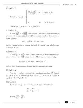 Derivadas parciais de ordens superiores
                                                                                      ´
                                                                                     MODULO 1 – AULA 15


Exerc´ 2
     ıcio                      
                                xy(x2 − y 2 )
                               
                               
                               
                               
                                x2 + y 2 ,           se     (x, y) = (0, 0);
                               
                               
                               
                               
     Considere f (x, y)) =
                               
                               
                               
                               
                               
                               
                               
                               
                                0,
                                                     se         (x, y) = (0, 0).

     Mostre que fxy (0, 0) = −1 e fyx (0, 0) = 1.

Exerc´ 3
     ıcio
              ∂ 2u      ∂ 2u
      A EDP        = c2      , onde c ´ uma constante, ´ chamada equa¸˜o
                                      e                e             ca
              ∂t2       ∂x2
da onda e ´ uma das primeiras EDPs a serem estudadas. Mostre que as
           e
fun¸˜es do tipo
   co
                       u(x, t) = f (x + c t) + g(x − c t),

onde f e g s˜o fun¸˜es de uma vari´vel real, de classe C 2 , s˜o solu¸˜es para
            a     co              a                           a      co
a equa¸˜o da onda.
      ca

Exerc´ 4
     ıcio
                          2
      A EDP ∂w = k ∂ w , onde k ´ uma constante, ´ chamada equa¸˜o do
              ∂t      ∂x2
                                e                e               ca
calor, e ´ uma outra EDP bem conhecida. Mostre que as fun¸˜es do tipo
         e                                               co

                                                                 2
                   w(x, t) = (a cos(cx) + b sen (cx)) e−kc t ,

onde a, b e c s˜o constantes, s˜o solu¸˜es para a equa¸˜o do calor.
               a               a      co              ca

Exerc´ 5
     ıcio
       Seja g(u, v) = f (u + v, uv), onde f ´ uma fun¸˜o de classe C 2 . Calcule
                                             e         ca
gu (1, 1) e gvu (1, 1), sabendo que fx (2, 1) = 3, fy (2, 1) = −3, fxx (2, 1) = 0,
fxy (2, 1) = 1 e fyy (2, 1) = 2.

Exerc´ 6
     ıcio
     Sejam z = z(x, y), x = eu cos v, y = eu sen v. Suponha que

                                ∂ 2z ∂ 2z
                                    + 2 = 0.
                                ∂x2  ∂y

             ∂ 2z ∂ 2z
     Calcule     + 2.
             ∂u2  ∂v

                                                                                        181   CEDERJ
 