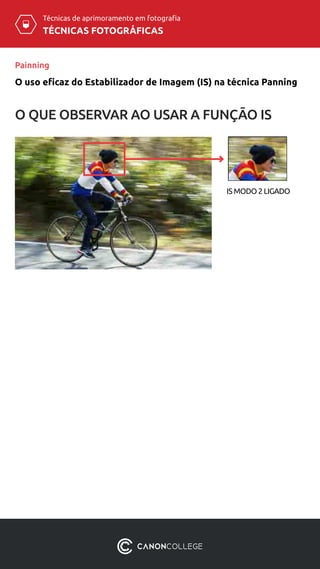 TÉCNICAS FOTOGRÁFICAS
Técnicas de aprimoramento em fotografia
Painning
O QUE OBSERVAR AO USAR A FUNÇÃO IS
IS MODO 2 LIGADO
O uso eficaz do Estabilizador de Imagem (IS) na técnica Panning
 