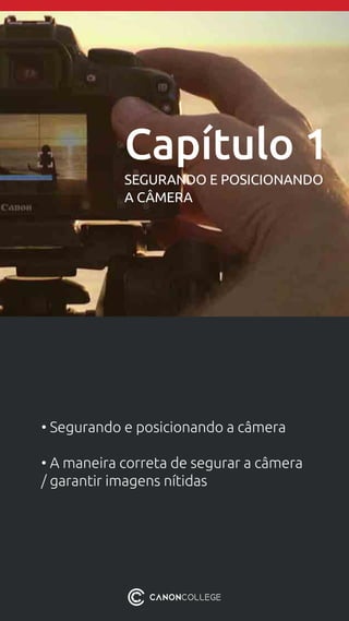 • Segurando e posicionando a câmera
• A maneira correta de segurar a câmera
/ garantir imagens nítidas
Capítulo 1
SEGURANDO E POSICIONANDO
A CÂMERA
 