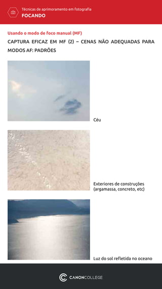 FOCANDO
Técnicas de aprimoramento em fotografia
Céu
Exteriores de construções
(argamassa, concreto, etc)
Luz do sol refletida no oceano
Usando o modo de foco manual (MF)
CAPTURA EFICAZ EM MF (2) – CENAS NÃO ADEQUADAS PARA
MODOS AF: PADRÕES
 