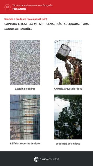 FOCANDO
Técnicas de aprimoramento em fotografia
Cascalho e pedras Animais através de redes
Edifícios cobertos de vidro Superfície de um lago
Usando o modo de foco manual (MF)
CAPTURA EFICAZ EM MF (2) – CENAS NÃO ADEQUADAS PARA
MODOS AF: PADRÕES
 