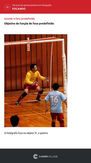 FOCANDO
Técnicas de aprimoramento em fotografia
O fotógrafo foca no objeto ‘A’, o goleiro
Objetivo da função de foco predefinido
Usando o foco predefinido
 