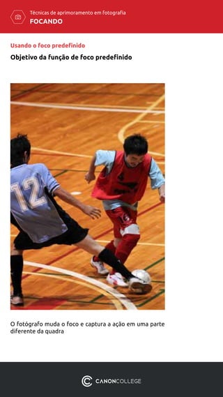 FOCANDO
Técnicas de aprimoramento em fotografia
Objetivo da função de foco predefinido
Usando o foco predefinido
O fotógrafo muda o foco e captura a ação em uma parte
diferente da quadra
 