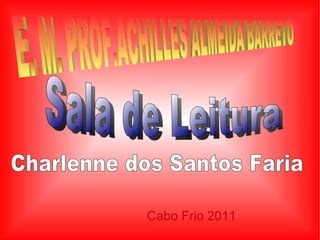 E. M. PROF.ACHILLES ALMEIDA BARRETO Sala de Leitura Charlenne dos Santos Faria Cabo Frio 2011 