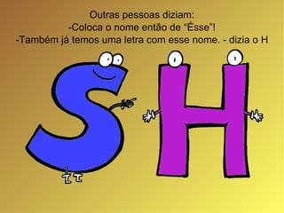 Outras pessoas diziam: -Coloca o nome então de “Ésse”! -Também já temos uma letra com esse nome. - dizia o H 