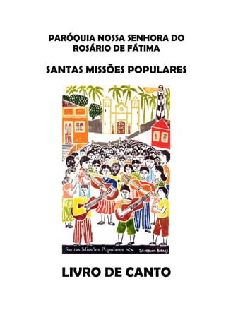 PARÓQUIA NOSSA SENHORA DO
    ROSÁRIO DE FÁTIMA

SANTAS MISSÕES POPULARES




  LIVRO DE CANTO
 