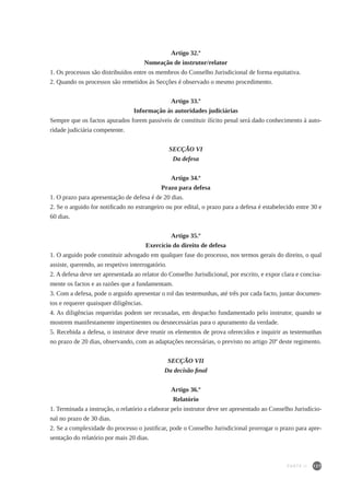 127
Artigo 32.º
Nomeação de instrutor/relator
1. Os processos são distribuídos entre os membros do Conselho Jurisdicional de forma equitativa.
2. Quando os processos são remetidos às Secções é observado o mesmo procedimento.
Artigo 33.º
Informação às autoridades judiciárias
Sempre que os factos apurados forem passíveis de constituir ilícito penal será dado conhecimento à auto-
ridade judiciária competente.
SECÇÃO VI
Da defesa
Artigo 34.º
Prazo para defesa
1. O prazo para apresentação de defesa é de 20 dias.
2. Se o arguido for notificado no estrangeiro ou por edital, o prazo para a defesa é estabelecido entre 30 e
60 dias.
Artigo 35.º
Exercício do direito de defesa
1. O arguido pode constituir advogado em qualquer fase do processo, nos termos gerais do direito, o qual
assiste, querendo, ao respetivo interrogatório.
2. A defesa deve ser apresentada ao relator do Conselho Jurisdicional, por escrito, e expor clara e concisa-
mente os factos e as razões que a fundamentam.
3. Com a defesa, pode o arguido apresentar o rol das testemunhas, até três por cada facto, juntar documen-
tos e requerer quaisquer diligências.
4. As diligências requeridas podem ser recusadas, em despacho fundamentado pelo instrutor, quando se
mostrem manifestamente impertinentes ou desnecessárias para o apuramento da verdade.
5. Recebida a defesa, o instrutor deve reunir os elementos de prova oferecidos e inquirir as testemunhas
no prazo de 20 dias, observando, com as adaptações necessárias, o previsto no artigo 20º deste regimento.
SECÇÃO VII
Da decisão final
Artigo 36.º
Relatório
1. Terminada a instrução, o relatório a elaborar pelo instrutor deve ser apresentado ao Conselho Jurisdicio-
nal no prazo de 30 dias.
2. Se a complexidade do processo o justificar, pode o Conselho Jurisdicional prorrogar o prazo para apre-
sentação do relatório por mais 20 dias.
PARTE II
 