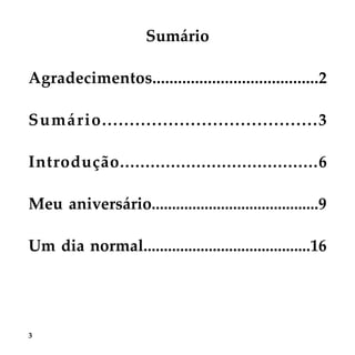 3
Sumário
Agradecimentos.......................................2
Sumário.......................................3
Introdução.......................................6
Meu aniversário.........................................9
Um dia normal.........................................16
 