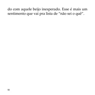 52
do com aquele beijo inesperado. Esse é mais um
sentimento que vai pra lista de “não sei o quê”.
 