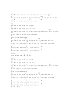 E
Eu não quero mudar ser mais discreto ser mais esperto
A                                     C#m
Já cansei de propostas de dar respostas e ter que dar certo
    B ⇓                E ⇓           A ⇓
Até que o mundo gire ao meu redor

F#m
Vão falar que você não é nada
A
Vão falar que você não tem casa
  E                 B                            C#
Vão falar que você não merece que anda bebendo e está perdido
F#m
E não importa o que você dissesse
A
Você seria desmentido
E                 B                C#
Vão falar que você usa drogas e diz coisas sem sentido
A                     C#              B                A
Se eu for ligar para o que é que vão falar não faço nada

E                  A                   E
Thururuthu, thururuthu, thururuthuru
E                  A                   E
Thururuthu, thururuthu, thururuthuru

Solo:
(E E A C#m) 2x B ⇓ E ⇓ A ⇓

F#m
Vão falar que você não é nada
A
Vão falar que você não tem casa
  E                 B                            C#
Vão falar que você não merece que anda bebendo e está perdido
F#m
E não importa o que você dissesse
A
Você seria desmentido
E                 B                C#
Vão falar que você usa drogas e diz coisas sem sentido
A                     C#              B                A
Se eu for ligar para o que é que vão falar não faço nada

E                  A                   E
Thururuthu, thururuthu, thururuthuru
E                  A                   E
Thururuthu, thururuthu, thururuthuru
B ⇓ E ⇓ A ⇓
 