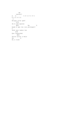Am
     vencer?
F   G         C F C F C F C
Ô ô ô ô ô ô
  C
Brigar p'rá quê?
      G/B
Se é sem querer
      Bb9          Dm        G
Quem é que vai nos proteger?
C
Será que vamos ter
    G/B
Que responder
       Bb9
Pelos erros a mais
Dm         G
Eu e você
 