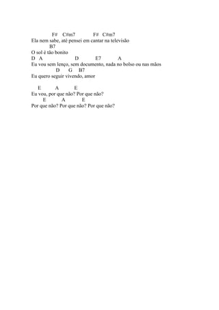 F# C#m7            F# C#m7
Ela nem sabe, até pensei em cantar na televisão
         B7
O sol é tão bonito
D A                 D         E7          A
Eu vou sem lenço, sem documento, nada no bolso ou nas mãos
            D      G B7
Eu quero seguir vivendo, amor

   E       A        E
Eu vou, por que não? Por que não?
     E        A        E
Por que não? Por que não? Por que não?
 