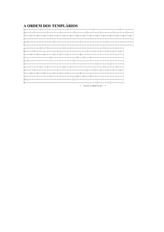 A ORDEM DOS TEMPLÁRIOS
e---------2---------------2---------------2---------------2-------|
B-----5-------3-------5-------3-------5-------3-------5-------5---|
G---4---4---4---4---4---4---4---4---4---4---4---4---4---4---4---4-|
D-----------------------------------------------------------------|
A-2---------------2---------------2---------------2---------------|
E-----------------------------------------------------------------|
e---------2---3---------0---2-------------------3-------2---|
B-----5-------------3-----------------2---3---3---3---2---2-|
G---4---4---4-----2---2---2-------4-------------------------|
D---------------0---------------4---4---4-------------------|
A-2---------------------------2-----------------------------|
E-------------------------------------------3-------2-------|
e---------2---3---------0---2-------------------3-------2---|
B-----5-------------3-----------------2---3---3---3---2---2-|
G---4---4---4-----2---2---2-------4-------------------------|
D---------------0---------------4---4---4-------------------|
A-2---------------------------2-----------------------------|
E-------------------------------------------3-------2-------|
                                  - Instrumental -
 