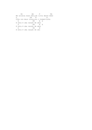 Dm           Am     F            Em
Me arranca esse ódio,me livra desse medo
G              F#     B          A
Olhe nos meus olhos,sou o homem-tocha
  G                F#    B A
E esta é uma canção de amor
  G                F#    B A
E esta é uma canção de amor
  G                F#    B
E esta é uma canção de amo
 