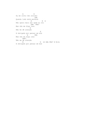A            B
Eu me sinto tão sozinho
                      C#m
Quando tudo está perdido
                 A           B A
Não quero mais ser quem eu sou
                 G#m F#m7
Mas não me diga isso
               B
Não me dê atenção
                          E
E obrigado por pensar em mim
            A         G#m
Mas não me diga isso
       F#m7
Não me dê atenção
       B                  E (A G#m F#m7 B E)2x
E obrigado por pensar em mim
 