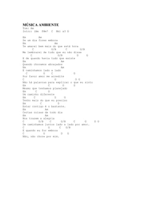 MÚSICA AMBIENTE
Tom: Am
Intro: (Am     F#m7    C   Bb) x3 D

Em           Am
Se um dia fores embora
Em                          Am
Te amarei bem mais do que está hora
       C                  G/B            C         G/B
Me lembrarei de tudo que eu não disse
     C                         G/B              D        G
E de quando havia tudo que existe
Em                                 Am
Quando choramos abraçados
Em                                 Am
E caminhamos lado a lado
   C             G        C                  G
Por favor amor me acredite
C                           G                  D G
Não há palavras para explicar o que eu sinto
Em                    C              D       G
Mesmo que tenhamos planejado
Em         C          D
Um caminho diferente
Em       C                  D          G
Tenho mais do que eu preciso
Em            C                D
Estar contigo é o bastante.
Em                 Am
Certas coisas de todo dia
Em                 Am
Nos trazem a alegria
C            G/B        C          G/B       C         G   D G
De caminhamos juntos lado a lado por amor.
C                     G          C       G/B
E quando eu for embora
C                G                 D       G
Não, não chore por mim.
 