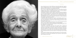 Rita Levi-Montalcini
Photo Source:
www.vanityfair.it

Rita Levi-Montalcini born 22 April 1909 was an Italian Neurologist who, together
with her colleague Stanley Cohen, received the 1986 Nobel Prize in Physiology or
Medicine for their discovery on nerve growth factor(NGF)
Born in Turin to a Jewish family, together with her twin sister Paola she was the
youngest of four children. Her parents were Adamo Levi, an electrical engineer
and gifted mathematician, and Adele Montalcini, a painter.
Levi-Montalcini decided to attend medical school,overcoming the objections
of her father who believed that “a professional career would interfere with the
duties of a wife and mother”. She enrolled in the Turin medical school in 1930.
After graduating in 1936 her academic career was cut short by Benito Mussolini’s
1938 Manifesto of Race and the subsequent introduction of laws barring Jews
from academic and professional careers.
In September 1946, she accepted an invitation to Washington University in St.
Louis and stayed there for thirty years. She was made a Full Professor in 1958,
and in 1962, established a research unit in Rome, dividing the rest of her time
between there and St. Louis.
From 1961 to 1969 she directed the Research Center of Neurobiology of the CNR
(Rome), and from 1969 to 1978 the Laboratory of Cellular Biology.
On 1 August 2001 she was appointed as Senator for Life by the President of the
Italian Republic, Carlo Azeglio Ciampi.
“Furthermore, I would like to see many more women enter in political life
and take a very active part in government at all levels, which I strongly believe
would have a salutary effect on society as a whole. Discrimination in this area is
particularly evident and I believe that only through much greater participation
by women will our country play a more constructive both at home and abroad.”
Rita Levi-Montalcini died in her home in Rome on 30 December 2012 at the age
of 103.
Upon her death, the Mayor of Rome stated it was a great loss “for all of humanity.”
He praised her as someone who represented “civic conscience, culture and the
spirit of research of our time.”
Different But Equal In Europe

ITALY

51

 