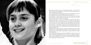 Nadia Comaneci
Photo Source:
phoolaurkankar.blogspot.com

Nadia Elena Comaneci was born on 12th November 1961, in Onesti, district
county of Bacau. She competed for the first time at national level in Romania, in
1970, representing her hometown.
Soon after, she started training with Béla Károlyi and his wife, Márta Károlyi, who
later emmigrated to the USA, couching many American gymnasts.
At 13, Nadia won three Gold medals and a Silver one at the 1975 European
Championshiop, in Skien, Norway. The same year, the Associated Press news
agency named her „Athlet of the Year in Romania”.
On the 8th July 1976, a 14 year old astonished the world of sport with an
incredible performance: a perfect score of 10 at the Olimpic Summer Games
in Montreal. The electronic board was not even set to show a 10, instead it was
a 1.00 showing on the screen. Nadia Comaneci was awarded seven times the
perfect score, winning three Gold medals at individual compus, balance beam
and uneven bars, a silver medal – team compus- and a medal of bronze at soil.
Since then, Nadia is known as the first gymnast in the history of gymnastics to be
awarded a perfect score.
Nadia defended her European title in 1977, but the Romanian team exit the final
competition as a protest against the arbitration. In 1979, Nadia won her third
supreme title (thus becoming the first gymnast in the history of sports to achieve
this performance).
At the World Championship, she won the preliminary contest, but she was
hospitalized before participating in the team contest. However, despite the
doctors’ recommendations Nadia left the hospital and participated at balance
beam, where she obtained a score of 9.95. Her performance won for Romania
the first Gold medal in the team contest.

Different But Equal In Europe

ROMANIA

95

 