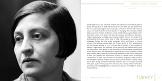 Halide Edip Adıvar
Photo Source:

Halide Edip Adıvar was a Turkish novelist and nationalist and feminist political
leader. She was born in 1884 and died on 9 January 1964. She was best known
for her novels criticizing the low social status of Turkish women and what she
saw as the lack of interest of most women in changing their situation. Halide
Edip was born in Istanbul in Ottoman period. Halide Edip was educated at home
by private tutors from whom she learned European and Ottoman literature,
religion, philosophy, sociology, piano playing, English, French, and Arabic. She
published her first novel, Seviye Talip, in 1909. She worked on curriculum and
pedagogy changes and also taught pedagogy, ethics, and history in various
schools. She became involved with the Turkish Hearth in 1911 and became
the first female member in 1912. She was also a founder of the Elevation of
Women organization. She met with Yunus Nadi and they had decided to join
the Nationalists. They agreed on the importance of informing the international
public opinion about the developments regarding the Turkish Liberation. Halide
Edip traveled widely, teaching and lecturing repeatedly in the United States and
in India. She collected her impressions of India as a British colony in her book
“Inside India”. In 1950, she was elected to Parliament, resigning in 1954; this was
the only formal political position she ever held.Common themes in Halide Edip’s
novels were strong, independent female characters who succeeded in reaching
their goals against strong opposition. She was also a strong Turkish nationalist,
and several stories highlighted the central role of women in the fight for Turkish
Independence.

Different But Equal In Europe

TURKEY

105

 