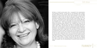 İdil Biret
Photo Source:

İdil Biret is a Turkish concert pianist. She is renowned for her interpretations
of the Romantic repertoire. She was born on 21st November 1941 in Ankara.
Idil Biret’s interest in music started when she was two years old. She began
playing Bach’s preludes when she was four. Biret submitted a proposal to the
Parliament in order to meet the needs of education in abroad. This offer is
exclusively for Idil Biret issued as a result of the law, “Great Children’s Act’’. She
was sent to Conservatory of Paris with his family sent for training. Eight-yearold Biret gave his first concert in Paris Radio. She took lessons from French
pianist Alfred Cortot. . Biret’s wide repertoire encompasses much of the late
Classical and Romantic piano literature. She is probably best known for her
Chopin recordings. In 2004 the sale of her Naxos CDs worldwide reached two
million copies. Naxos commemorated this event by presenting Biret with a
platinum disc. She has played in cycles the complete piano works of Beethoven
and Brahms. She recorded the concertos with the Bilkent Symphony Orchestra
conducted by Antoni Wit in 2008. Biret is the only pianist to have performed
all of Beethoven’s piano sonatas, concertos and Liszt transcriptions of the nine
symphonies in public concerts. She is now the first pianist to have recorded them
all. Biret has been a State Artist since 1971, an honorary title issued to artists
by the government of Turkey for their contributions into the Turkish culture.In
1995, Biret’s recordings of Chopin’s entire oeuvre was awarded the “Grand Prix
du Disque Frédéric Chopin” in Poland. The same year, she won the “Diapason
d’Or” prize in France for her recording of Boulez’s sonatas. Biret also received
many other awards. She is the representative of successful female musicians in
Turkey.

Different But Equal In Europe

TURKEY

107

 