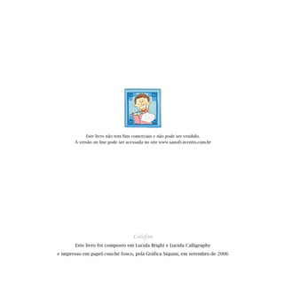 Este livro não tem fins comerciais e não pode ser vendido.
       A versão on line pode ser acessada no site www.sanofi-aventis.com.br




                                    Colofón
       Este livro foi composto em Lucida Bright e Lucida Calligraphy
e impresso em papel couché fosco, pela Gráfica Siquini, em setembro de 2006
 
