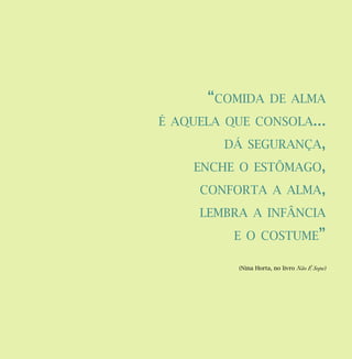 (Nina Horta, no livro Não É Sopa)
“COMIDA DE ALMA
É AQUELA QUE CONSOLA...
DÁ SEGURANÇA,
ENCHE O ESTÔMAGO,
CONFORTA A ALMA,
LEMBRA A INFÂNCIA
E O COSTUME”
 
