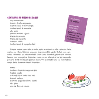 CONTRAFILÉ AO MOLHO DE CAQUI                                                     Rendim
                                                                                          en
      1 Kg de contrafilé                                                           10 porç to:
                                                                                          ões
      2 dentes de alho amassados
      1 colher (sopa) de molho inglês                                             Inform
                                                                                          açõ
                                                                                 nutricio es
      1 colher (sopa) de mostarda                                                         na
                                                                                 por por is
      sal a gosto                                                                        ção:
                                                                                Caloria
      pimenta-do-reino a gosto                                                          s: 290
                                                                                Proteín        kca
                                                                                        as: 32g l
      4 fatias de presunto                                                     Carboid
                                                                                       ratos: 1
      4 fatias de mussarela                                                    Gordur          1g
                                                                                      as: 11g
      1 cenoura ralada
      1 colher (sopa) de margarina light

     Tempere a carne com o alho, o molho inglês, a mostarda, o sal e a pimenta. Deixe
  marinar por 1 hora. Retire do tempero e abra em um bife grande. Recheie com o pre-
  sunto, a mussarela e a cenoura ralada. Enrole como rocambole, prenda com palitos e
  besunte com a margarina. Disponha a carne em um refratário e leve ao microondas
  por cerca de 18 minutos em potência média. Vire o contrafilé uma vez na metade do
  tempo. Deixe descansar durante 5 minutos.

      Molho:
      2 colheres (sopa) de margarina light
      1 cebola picada
      1 xícara (chá) de vinho tinto seco
      4 caquis maduros
      2 colheres (sopa) de salsinha picada
      sal a gosto
      pimenta-do-reino a gosto




134
 