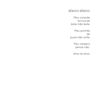 Bêbado-bêbedo

   Meu coração
      brinca de
 bate-não-bate,

    Meu pulmão
             de
 puxa-não-solta,

   Meu cérebro
    pensa-não-

   Amo-te-amo.
 