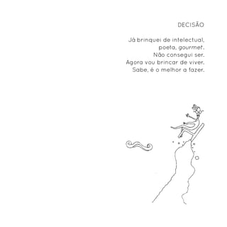 Decisão

 Já brinquei de intelectual,
           poeta, gourmet.
         Não consegui ser.
Agora vou brincar de viver.
  Sabe, é o melhor a fazer.
 