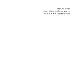 veste de cinza
esses olhos endomingados:
 hoje é dia monocromático
 