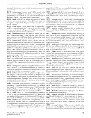 absolutely (O poder corrompe, o poder absoluto corrompe ab-
solutamente)
{157} to name/name /nomear, nome/ [1] My name is John
(Meu nome é John) [2] I was named John as an homage to my
grandfather (Eu fui chamado de John como uma homenagem a
meu avô) [3] What’s your name? (Qual é o seu nome?)
{158} death /morte/ [1] He had the most horrible of deaths
(Ele teve uma morte das mais horríveis) [2] No one has as yet
managed to conquer death (Ninguém até hoje conseguiu con-
quistar a morte)
{159} world /mundo/ [1] The world is ours (O mundo é nos-
so) [2] A world without war, that’s what we all want (Um mundo
sem guerras, é o que nós todos queremos) [3] He lives in a world
of fantasy (Ele vive num mundo de fantasia)
{160} neither/nor /nem um nem outro/ [1] Neither John nor
Mary know anything about it (Nem João nem Maria sabem al-
guma coisa sobre isto) [2] Neither the dog nor the cat has been
fed (Nem o cão nem o gato foram alimentados)
{161} to mind/mind /importar, mente/ [1] He has one of the
most powerful minds in the world today (Ele tem uma das men-
tes mais poderosas no mundo hoje) [2] I don’t mind what you
think of me (Eu não me importo com o que você pensa de mim)
[3] Who’s minding the shop? (Quem está cuidando da loja?)
{162} once /uma vez/ [1] I have said it once and I will say it
again (Já disse isto uma vez e vou dizer novamente) [2] Once in a
while (De vez em quando) [3] Tell him all once and for all (Conte
a ele de uma vez por todas)
{163} off [1] Off we go (Vamos embora/começar) [2] The
town if five miles off (A cidade está distante cinco milhas) [3]
Turn the lights off (Apague as luzes) [4] Off with him (Leve-o
embora) [5] Their engagement is off (O casamento deles foi can-
celado)
{164} among /entre/ [1] He was among the crowd (Ele estava
entre a multidão) [2] He shared his food among his friends (Ele
repartiu sua comida entre seus amigos) [3] Choose one gift from
among these (Escolha um presente entre estes)
{165} to think (think, thought, thought) /pensar/ [1] I think
you’re right (Eu acho que você está correto) [2] I thought it was a
good idea then (Eu pensava que era uma boa idéia então) [3] I
have thought a lot about that idea of yours, but have come to no
conclusion (Eu pensei muito sobre aquela sua idéia mas não
cheguei a nenhuma conclusão)
{166} who/whom /quem, a quem/ [1] To whom did you give
the car keys? (A quem você deu as chaves do carro?) [2] Who(m)
did you talk to? (Comquem você conversou?) [3] Who do you
think I am? (Quem você pensa que sou?) [4] Do you know who
you are talking to? (Você sabe com quem está falando?)
{167} house /casa/ [1] It’s nice to have a house to go back to
(É bom ter uma casa para a qual retornar) [2] My house has a
nice garden (Minha casa tem um lindo jardim) [3] I bought my
houseforR$40.000,00 (EucompreiminhacasaporR$40.000)
{168} to get (get, got, got(ten)) /obter, conseguir, ter/[1] Whe-
re did you get that card? (Onde você conseguiu aquele cartão?)
[2] I got there early in the morning (Eu cheguei lá de manhã bem
cedo) [3] Have you got you passport ready? (Você já tem o seu
passaporte pronto?) [4] Have you got any money? (Você tem al-
gum dinheiro?) [5] I have got a beautiful house and two cars (Eu
tenho uma bela casa e dois carros)
{169} nothing /nada/ [1] I owe you nothing (Não lhe devo
nada) [2] There’s nothing there (Não tem nada lá) [3] Nothing is
more beautiful than a sunset (Nada é mais bonito que o por do
sol)
{170} between /entre/ [1] The television is between the sofa
and the chair (A televisão está entre o sofá e a cadeira) [2] The
new house is between the church and the police station (A nova
casa está entre a igreja e a estação policial) [3] This is between
you and me (Isto é entre você e eu)
{171} hundred /cem/ [1] A hundred men are outside (Cem
homens estão lá fora) [2] A hundred voices choir (Um coro de
cem vozes)
{172} to think (think, thought, thought) /pensar, achar/ [1] I
think you are the nicest person on earth (Eu acho que você é a
pessoa mais gentil da terra) [2] I thought it would work (Eu pen-
sei que fosse funcionar) [3] I have never thought you would have
the courage to do that (Eu nunca pensei que você tivesse a cora-
gem de fazer aquilo)
{173} both /ambos/ [1] I love you both (Eu amo vocês dois)
[2] Both you and I are responsible for this situation (Tanto eu
como você somos responsáveis por esta situação) [3] Both of
them are good (Ambos são bons)
{174} young /jovem/ [1] Everybody wants to be forever
young (Todos querem permanecer jovens para sempre) [2] Bru-
ce is younger than Peter (Bruce é mais jovm que Peter) [3] It is
nice to be young (É bom ser jovem)
{175} because /porque/ [1] I passed my exams because I stu-
died hard (Eu passei nos exames porque estudei bastante) [2]
Why are you here? Because I need the money (Por que você está
aqui? Porque preciso do dinheiro) [3] I work because I have to
(Eu trabalho porque preciso)
{176} to see (see, saw, seen) /ver/ [1] I see the truth now (Eu
vejo a verdade agora) [2] I saw you yesterday (Eu o vi ontem) [3]
I have seen all there is to be seen (Eu vi tudo que havia para ser
visto)
{177} ever /a qualquer momento/ [1] If you ever do it again,
you’ll be severely punished (Se você fizer isto novamente, será
severamente punido) [2] Have you ever been to London? (Você
já foi a Londres alguma vez?) [3] Now, more than ever, it is ne-
cessary to finish the work (Agora, mais do que nunca, é necessá-
rio terminar o trabalho)
{178} to let /permitir/ [1] I’ll let you go now (Eu o deixarei ir
agora) [2] Let me help you (Deixe-me ajudá-lo) [3] Let me see
(Deixe-me ver)
{179} themselves /eles mesmos/ [1] They did it by themsel-
ves (Eles mesmos fizeram isto) [2]
{180} emperor /imperador/ [1] D. Pedro II was the last empe-
ror of Brazil (D. Pedro II foi o último imperador do Brazil)
{181} case /caso/ [1] I’ll study your case carefully (Estudarei
o seu caso cuidadosamente) [2] This is a case of life and death
(Este é um caso de vida ou morte) [3] That’s not the case (Este
não é o caso)
{182} to work /trabalhar/ [1] We must all work (Nós todos
precisamos trabalhar) [2] He worked a lot in that new project
(Ele trabalhou muito naquele novo projeto) [3] He has worked in
© Rubens Queiroz de Almeida 11
queiroz@unicamp.br
English For Reading
 