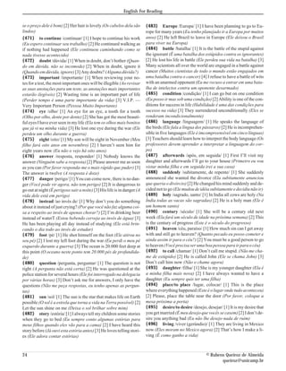 se o preço dele é bom) [2] Her hair is lovely (Os cabelos dela são
lindos)
{471} to continue /continuar/ [1] I hope to continue his work
(Eu espero continuar seu trabalho) [2] He continued walking as
if nothing had happened (Ele continuou caminhando como se
nada tivesse acontecido)
{472} doubt /dúvida/ [1] When in doubt, don’t bother (Quan-
do em dúvida, não se incomode) [2] When in doubt, ignore it
(Quandoemdúvida,ignore) [3]Anydoubts? (Algumadúvida?)
{473} important /importante/ [1] When reviewing your no-
tes for a test, the most important ones will be illegible (Ao revisar
as suas anotações para um teste, as anotações mais importantes
estarão ilegíveis) [2] Wasting time is an important part of life
(Perder tempo é uma parte importante da vida) [3] V.I.P. —
Very Important Person (Pessoa Muito Importante)
{474} eye /olho/ [1] An eye for an eye, a tooth for a tooth
(Olho por olho, dente por dente) [2] She has got the most beauti-
ful eyes I have ever seen in my life (Ela tem os olhos mais bonitos
que já vi na minha vida) [3] He lost one eye during the war (Ele
perdeu um olho durante a guerra)
{475} eight /oito/ [1] My son will be eight in November (Meu
filho fará oito anos em novembro) [2] I haven’t seen him for
eight years now (Eu não o vejo há oito anos)
{476} answer /resposta, responder/ [1] Nobody knows the
answer (Ninguém sabe a resposta) [2] Please answer me as soon
as you can (Por favor responda-me o mais rápido que puder) [3]
The answer is twelve (A resposta é doze)
{477} danger /perigo/ [1] You can come now, there is no dan-
ger (Você pode vir agora, não tem perigo) [2] It is dangerous to
go out at night (É perigoso sair a noite) [3] His life is in danger (A
vida dele está em perigo)
{478} instead /ao invés de/ [1] Why don’t you do something
about it instead of just crying? (Por que você não faz alguma coi-
sa a respeito ao invés de apenas chorar?) [2] I’m drinking beer
instead of waterT (Estou bebendo cerveja ao invés de água) [3]
He has been playing all day instead of studying (Ele está brin-
cando o dia todo ao invés de estudar)
{479} foot /pé/ [1] He shot himself on the foot (Ele atirou no
seu pé) [2] I lost my left foot during the war (Eu perdi o meu pé
esquerdo durante a guerra) [3] The ocean is 20.000 feet deep at
this point (O oceano neste ponto tem 20.000 pés de profundida-
de)
{480} question /pergunta, perguntar/ [1] The question is not
right (A pergunta não está certa) [2] He was questioned at the
police station for several hours (Ele foi interrogado na delegacia
por várias horas) [3] Don’t ask me for answers, I only have the
questions (Não me peça respostas, eu tenho apenas as pergun-
tas)
{481} sun /sol/ [1] The sun is the star that makes life on Earth
possible (O sol é a estrela que torna a vida na Terra possível) [2]
Let the sun shine on me (Deixa o sol brilhar sobre mim)
{482} story /estória/ [1] I always tell my children some stories
when they go to bed (Eu sempre conto algumas estórias para
meus filhos quando eles vão para a cama) [2] I have heard this
story before (Já ouvi esta estória antes) [3] He loves telling stori-
es (Ele adora contar estórias)
{483} Europe /Europa/ [1] I have been planning to go to Eu-
rope for many years (Eu tenho planejado ir a Europa por muitos
anos) [2] He left Brazil to leave in Europe (Ele deixou o Brasil
para viver na Europa)
{484} battle /batalha/ [1] It is the battle of the stupid against
the ignorant (É uma batalha dos estúpidos contra os ignorantes)
[2] He lost his life in battle (Ele perdeu sua vida na batalha) [3]
Many scientists all over the world are engaged in a battle against
cancer (Muitos cientistas de todo o mundo estão engajados em
uma batalha contra o cancer) [4] I refuse to have a battle of wits
with an unarmed opponent (Eu me recuso a entrar em uma bata-
lha de intelectos contra um oponente desarmado)
{485} condition /condição/ [1] I can go but on one condition
(Eu posso ir mas sob uma condição) [2] Ability is one of the con-
ditions for success in life (Habilidade é uma das condições para
sucesso na vida) [3] They surrendered unconditionally (Eles se
renderam incondicionalmente)
{486} language /linguagem/ [1] He speaks the language of
the birds (Ele fala a língua dos pássaros) [2] He is incomprehen-
sible in five languages (Ele é imcompreensível em cinco línguas)
[3] Teachers should learn how to interpret the body language (Os
professores devem aprender a interpretar a linguagem do cor-
po)
{487} afterwards /após, em seguida/ [1] First I’ll visit my
daughter and afterwards I’ll go to your house (Primeiro eu vou
vistar minha filha e em seguida irei a sua casa)
{488} suddenly /subitamente, de repente/ [1] She suddenly
announced she wanted the divorce (Ela subitamente anunciou
que queria o divórcio) [2] He changed his mind suddenly and de-
cidednottogo (Elemudoudeidéiasubitamenteedecidiunãoir)
{489} holy /sagrado, santo/ [1] In India all cows are holy (Na
Índia todas as vacas são sagradas) [2] He is a holy man (Ele é
um homem santo)
{490} century /século/ [1] She will be a century old next
week (Ela fará um século de idade na próxima semana) [2] This
is the century of progress (Este é o século do progresso)
{491} heaven /céu, paraíso/ [1] How much sin can I get away
with and still go to heaven? (Quanto pecado eu posso cometer e
ainda assim ir para o céu?) [2] You must be a good person to go
toheaven (Vocêprecisaserumaboapessoaparairparaocéu)
{492} to call /chamar/ [1] Don’t call me stupid. (Não me cha-
me de estúpido) [2] He is called John (Ele se chama John) [3]
Don’t call him now (Não o chame agora)
{493} daughter /filha/ [1] She is my younger daughter (Ela é
a minha filha mais nova) [2] I have always wanted to have a
daughter (Eu sempre quis ter uma filha)
{494} place/to place /lugar, colocar/ [1] This is the place
where everything happened (Este é o lugar onde tudo aconteceu)
[2] Please, place the table near the door (Por favor, coloque a
mesa próxima a porta)
{495} desire/to desire /desejo, desejar/ [1] It is my desire that
you get married (É meu desejo que vocês se casem) [2] I don’t de-
sire you anything bad (Eu não lhe desejo nada de ruim)
{496} living /viver (gerúndio)/ [1] They are living in Mexico
now (Eles moram no Mexico agora) [2] That’s how I make a li-
ving (É como ganho a vida)
24 © Rubens Queiroz de Almeida
queiroz@unicamp.br
English For Reading
 