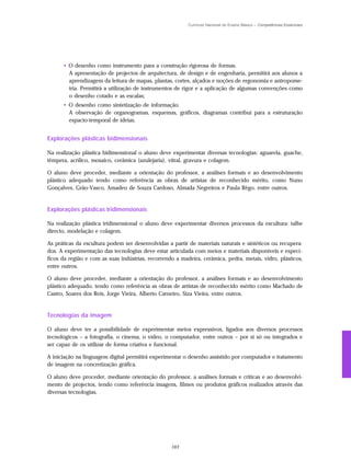 Currículo Nacional do Ensino Básico – Competências Essenciais




      • O desenho como instrumento para a construção rigorosa de formas.
        A apresentação de projectos de arquitectura, de design e de engenharia, permitirá aos alunos a
        aprendizagem da leitura de mapas, plantas, cortes, alçados e noções de ergonomia e antropome-
        tria. Permitirá a utilização de instrumentos de rigor e a aplicação de algumas convenções como
        o desenho cotado e as escalas;
      • O desenho como sintetização de informação.
        A observação de organogramas, esquemas, gráficos, diagramas contribui para a estruturação
        espacio-temporal de ideias.


Explorações plásticas bidimensionais

Na realização plástica bidimensional o aluno deve experimentar diversas tecnologias: aguarela, guache,
têmpera, acrílico, mosaico, cerâmica (azulejaria), vitral, gravura e colagem.

O aluno deve proceder, mediante a orientação do professor, a análises formais e ao desenvolvimento
plástico adequado tendo como referência as obras de artistas de reconhecido mérito, como Nuno
Gonçalves, Grão-Vasco, Amadeo de Souza Cardoso, Almada Negreiros e Paula Rêgo, entre outros.


Explorações plásticas tridimensionais

Na realização plástica tridimensional o aluno deve experimentar diversos processos da escultura: talhe
directo, modelação e colagem.

As práticas da escultura podem ser desenvolvidas a partir de materiais naturais e sintéticos ou recupera-
dos. A experimentação das tecnologias deve estar articulada com meios e materiais disponíveis e especí-
ficos da região e com as suas indústrias, recorrendo a madeira, cerâmica, pedra, metais, vidro, plásticos,
entre outros.

O aluno deve proceder, mediante a orientação do professor, a análises formais e ao desenvolvimento
plástico adequado, tendo como referência as obras de artistas de reconhecido mérito como Machado de
Castro, Soares dos Reis, Jorge Vieira, Alberto Carneiro, Siza Vieira, entre outros.


Tecnologias da imagem

O aluno deve ter a possibilidade de experimentar meios expressivos, ligados aos diversos processos
tecnológicos – a fotografia, o cinema, o vídeo, o computador, entre outros – por si só ou integrados e
ser capaz de os utilizar de forma criativa e funcional.

A iniciação na linguagem digital permitirá experimentar o desenho assistido por computador e tratamento
de imagem na concretização gráfica.

O aluno deve proceder, mediante orientação do professor, a análises formais e críticas e ao desenvolvi-
mento de projectos, tendo como referência imagens, filmes ou produtos gráficos realizados através das
diversas tecnologias.




                                                   163
 