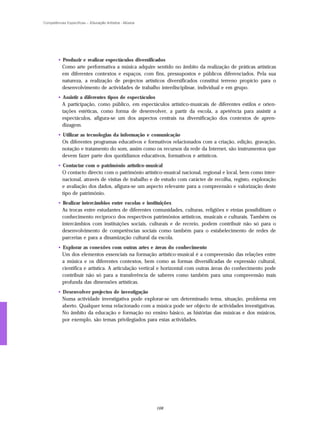 Competências Específicas – Educação Artística - Música




        • Produzir e realizar espectáculos diversificados
          Como arte performativa a música adquire sentido no âmbito da realização de práticas artísticas
          em diferentes contextos e espaços, com fins, pressupostos e públicos diferenciados. Pela sua
          natureza, a realização de projectos artísticos diversificados constitui terreno propício para o
          desenvolvimento de actividades de trabalho interdisciplinar, individual e em grupo.
        • Assistir a diferentes tipos de espectáculos
          A participação, como público, em espectáculos artístico-musicais de diferentes estilos e orien-
          tações estéticas, como forma de desenvolver, a partir da escola, a apetência para assistir a
          espectáculos, afigura-se um dos aspectos centrais na diversificação dos contextos de apren-
          dizagem.
        • Utilizar as tecnologias da informação e comunicação
          Os diferentes programas educativos e formativos relacionados com a criação, edição, gravação,
          notação e tratamento do som, assim como os recursos da rede da Internet, são instrumentos que
          devem fazer parte dos quotidianos educativos, formativos e artísticos.
        • Contactar com o património artístico-musical
          O contacto directo com o património artístico-musical nacional, regional e local, bem como inter-
          nacional, através de visitas de trabalho e de estudo com carácter de recolha, registo, exploração
          e avaliação dos dados, afigura-se um aspecto relevante para a compreensão e valorização deste
          tipo de património.
        • Realizar intercâmbios entre escolas e instituições
          As trocas entre estudantes de diferentes comunidades, culturas, religiões e etnias possibilitam o
          conhecimento recíproco dos respectivos patrimónios artísticos, musicais e culturais. Também os
          intercâmbios com instituições sociais, culturais e de recreio, podem contribuir não só para o
          desenvolvimento de competências sociais como também para o estabelecimento de redes de
          parcerias e para a dinamização cultural da escola.
        • Explorar as conexões com outras artes e áreas do conhecimento
          Um dos elementos essenciais na formação artístico-musical é a compreensão das relações entre
          a música e os diferentes contextos, bem como as formas diversificadas de expressão cultural,
          científica e artística. A articulação vertical e horizontal com outras áreas do conhecimento pode
          contribuir não só para a transferência de saberes como também para uma compreensão mais
          profunda das dimensões artísticas.
        • Desenvolver projectos de investigação
          Numa actividade investigativa pode explorar-se um determinado tema, situação, problema em
          aberto. Qualquer tema relacionado com a música pode ser objecto de actividades investigativas.
          No âmbito da educação e formação no ensino básico, as histórias das músicas e dos músicos,
          por exemplo, são temas privilegiados para estas actividades.




                                                         168
 