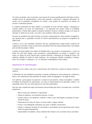 Currículo Nacional do Ensino Básico – Competências Essenciais




Um ensino enraizado, como se pretende, numa riqueza de recursos quotidianamente oferecidos ao aluno,
constitui terreno de experimentação e treino para aprender a seleccionar e organizar informação, de
acordo com os problemas coreográficos em estudo e num quadro de consciência em relação aos
recursos e motivações pessoais.

A condição performativa da dança implica a necessidade de tomar decisões rápidas e adequadas ao
contexto artístico em causa. Na improvisação, e no imprevisto que sempre rodeia as actividades
performativas, é fulcral saber analisar as situações narrativas, técnicas e estéticas em jogo e ser capaz de
antecipar os efeitos do sua acção, com vista a uma resolução criativa do problema.

Faz parte do quotidiano das aulas de Dança a invenção e interpretação de curtos traçados coreográficos,
que apontam para a capacidade crescente de intervir autonomamente em projectos coreográficos de
algum porte.

A dança é, em si, uma actividade corporativa. Daí que, quotidianamente, surjam tarefas e projectos de
conjunto que exercitam o aluno na procura de uma gestão eficaz dos espaços interpessoais, com respeito
pelo movimento próprio e alheio.

A prática da dança implica uma atitude de disciplina física, que mantém, necessariamente, o corpo em
forma. Por outro lado, obriga a uma consciência e responsabilização, em relação a si próprio e aos
outros, no espaço de acção. Através dela é possível fomentar a valorização da ecologia do corpo e do
ambiente, partindo do estudo de várias temáticas e do consequente trabalho coreográfico e interpre-
tativo. Por exemplo: a respiração, o ar e os elementos constrangedores dessa relação.


Experiências de aprendizagem

O contacto com a dança como arte é essencial para criar referências e pontos de impacto afectivos e
estéticos.

A valorização de uma inteligência emocional e sensorial, produtoras de outras abstracções, conduzem o
aluno a um conhecimento mais profundo do mundo, através da linguagem e da magia da dança.

É de salientar a preocupação em promover a criação de uma primeira "cultura coreográfica" e também
de hábitos de frequência de espectáculos, com vista ao desenvolvimento da apreciação estética e da
capacidade crítica, face aos vários aspectos de uma obra performativa.

Para que estas competências sejam efectivamente desenvolvidas pelo aluno é necessário que a escola lhe
proporcione:

      • Idas ao teatro para assistência a espectáculos;
      • Visitas de bailarinos, com formações diversas, à escola;
      • Contacto directo com intérpretes, criadores e todos os que estão ligados à produção de espec-
        táculos de dança;
      • Visionamento de vídeos de dança, de vários estilos e origens culturais;
      • Acesso a uma bibliografia estimulante que apoie o trabalho a desenvolver;
      • Criação e construção, do ponto de vista artístico e de produção, de um espectáculo onde a dança
        tenha um papel preponderante;
      • Oportunidade de trabalhar a dança estabelecendo relações com as restantes áreas curriculares.


                                                    185
 